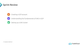 © Copyright KodeKloud
Sprint Review
Creating a GCP account
Understanding the fundamentals of GKE in GCP
Setting up a GKE cluster
 