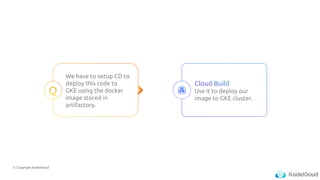 © Copyright KodeKloud
We have to setup CD to
deploy this code to
GKE using the docker
image stored in
artifactory.
Use it to deploy our
image to GKE cluster.
 