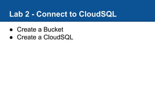 ● Create a Bucket
● Create a CloudSQL
Lab 2 - Connect to CloudSQL
 