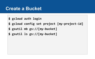 Create a Bucket
$ gcloud auth login
$ gcloud config set project [my-project-id]
$ gsutil mb gs://[my-bucket]
$ gsutil ls gs://[my-bucket]
 