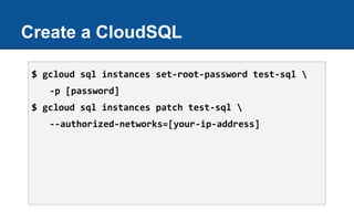 Create a CloudSQL
$ gcloud sql instances set-root-password test-sql 
-p [password]
$ gcloud sql instances patch test-sql 
--authorized-networks=[your-ip-address]
 
