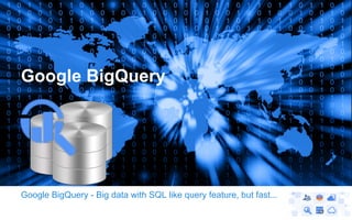 Google BigQuery - Big data with SQL like query feature, but fast...
Google BigQuery
 