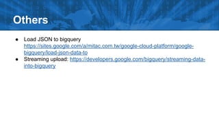 Others
● Load JSON to bigquery
https://sites.google.com/a/mitac.com.tw/google-cloud-platform/google-
bigquery/load-json-data-to
● Streaming upload: https://developers.google.com/bigquery/streaming-data-
into-bigquery
 