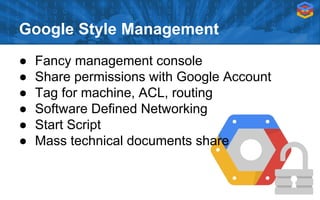 Google Style Management
● Fancy management console
● Share permissions with Google Account
● Tag for machine, ACL, routing
● Software Defined Networking
● Start Script
● Mass technical documents share
 
