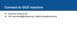 Connect to GCE machine
➔ gcutil ssh [instance id]
➔ ssh [username]@[instance-ip] -i [path-to-google-ssh-key]
 
