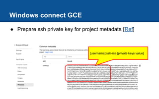Windows connect GCE
● Prepare ssh private key for project metadata [Ref]
[username]:ssh-rsa [private keys value]
 