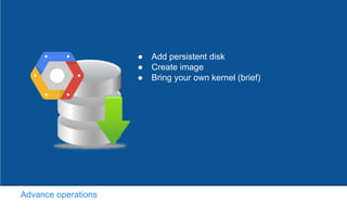 ● Add persistent disk
● Create image
● Bring your own kernel (brief)
Advance operations
 