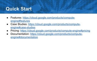 Quick Start
● Features: https://cloud.google.com/products/compute-
engine#features
● Case Studies: https://cloud.google.com/products/compute-
engine#case-studies
● Pricing: https://cloud.google.com/products/compute-engine#pricing
● Documentation: https://cloud.google.com/products/compute-
engine#documentation
 