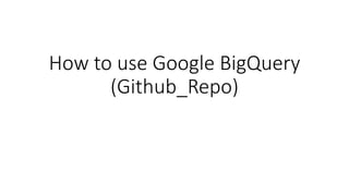 How to use Google BigQuery
(Github_Repo)
 
