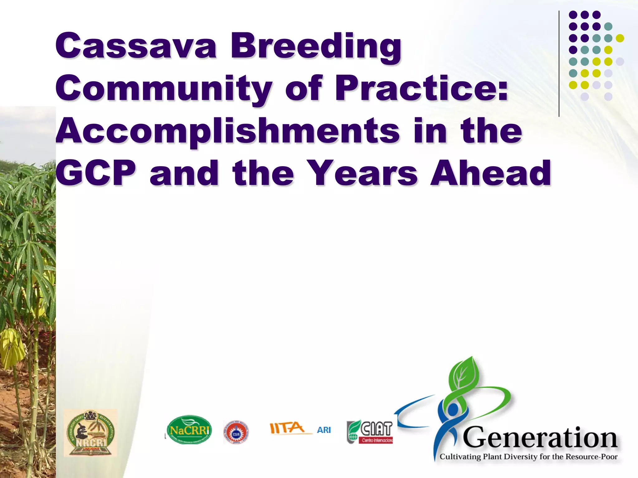 Cassava Breeding
Community of Practice:
Accomplishments in the
GCP and the Years Ahead
 