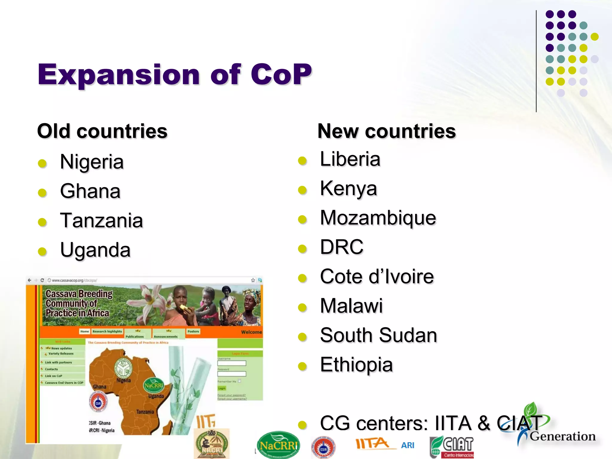 Expansion of CoP
Old countries
 Nigeria
 Ghana
 Tanzania
 Uganda
New countries
 Liberia
 Kenya
 Mozambique
 DRC
 Cote d’Ivoire
 Malawi
 South Sudan
 Ethiopia
 CG centers: IITA & CIAT
 
