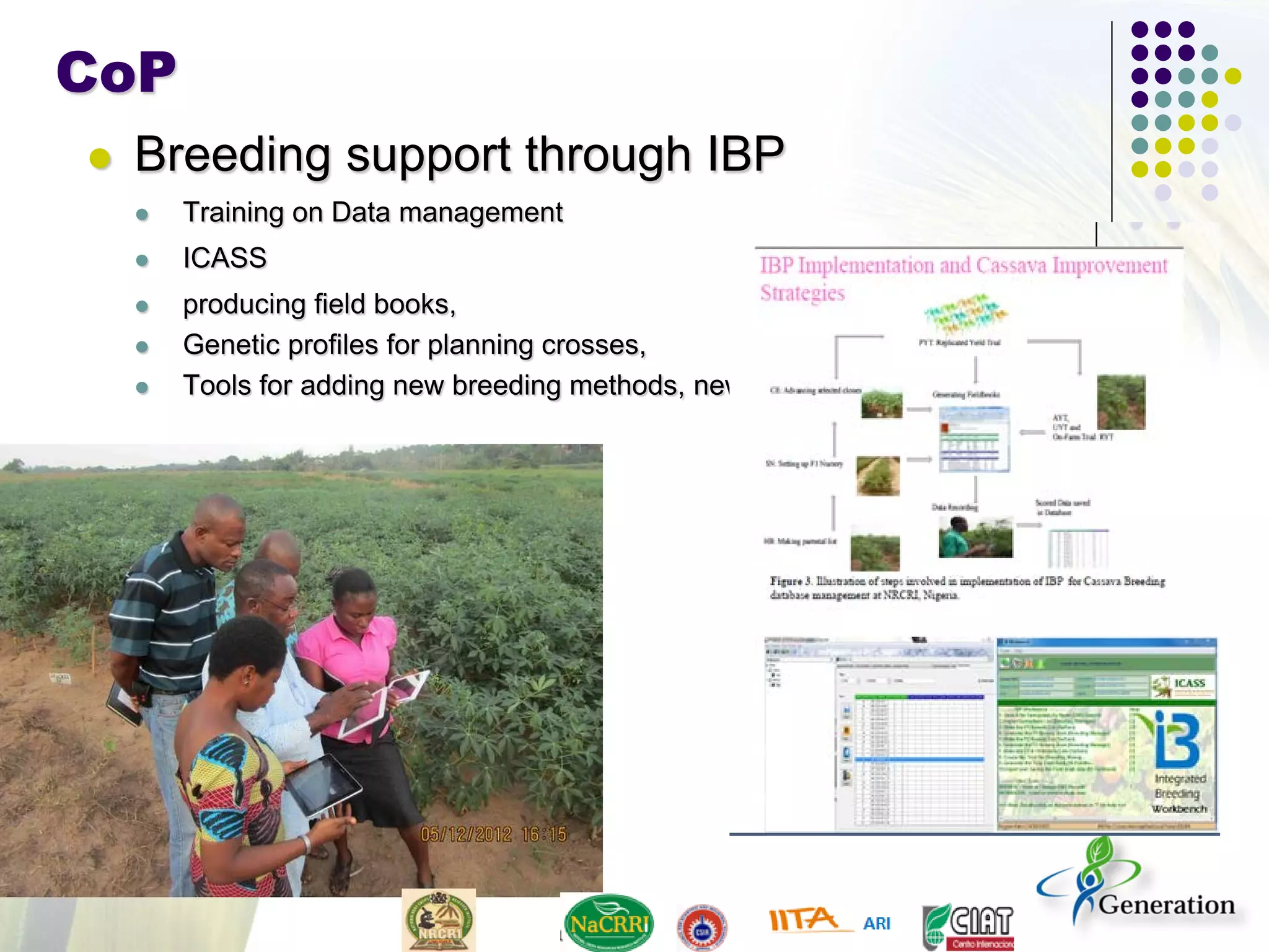 CoP
 Breeding support through IBP
 Training on Data management
 ICASS
 producing field books,
 Genetic profiles for planning crosses,
 Tools for adding new breeding methods, new data fields, and new traits
 