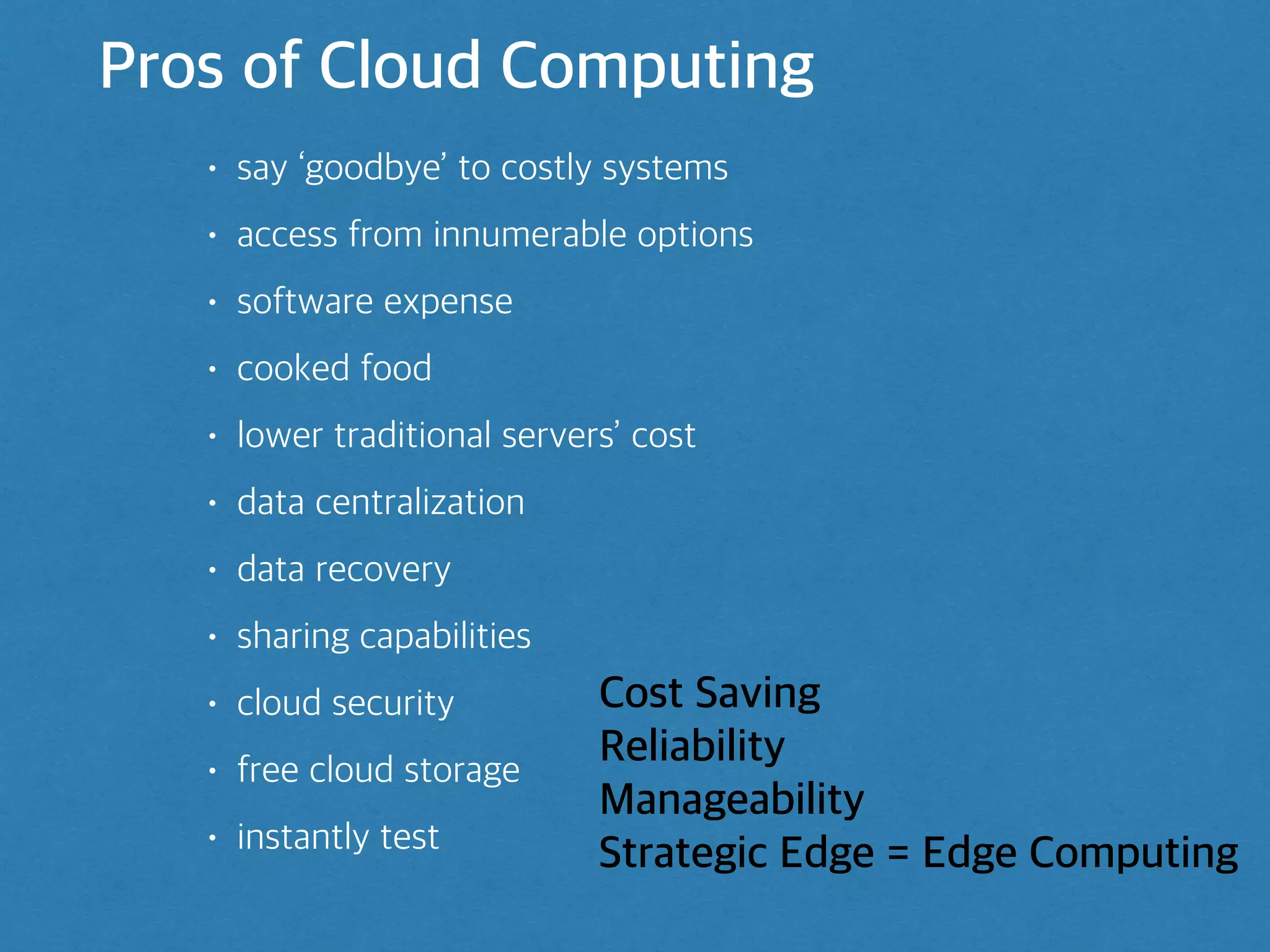 Pros of Cloud Computing
• say ‘goodbye’ to costly systems
• access from innumerable options
• software expense
• cooked food
• lower traditional servers’ cost
• data centralization
• data recovery
• sharing capabilities
• cloud security
• free cloud storage
• instantly test
Cost Saving
Reliability
Manageability
Strategic Edge = Edge Computing
 