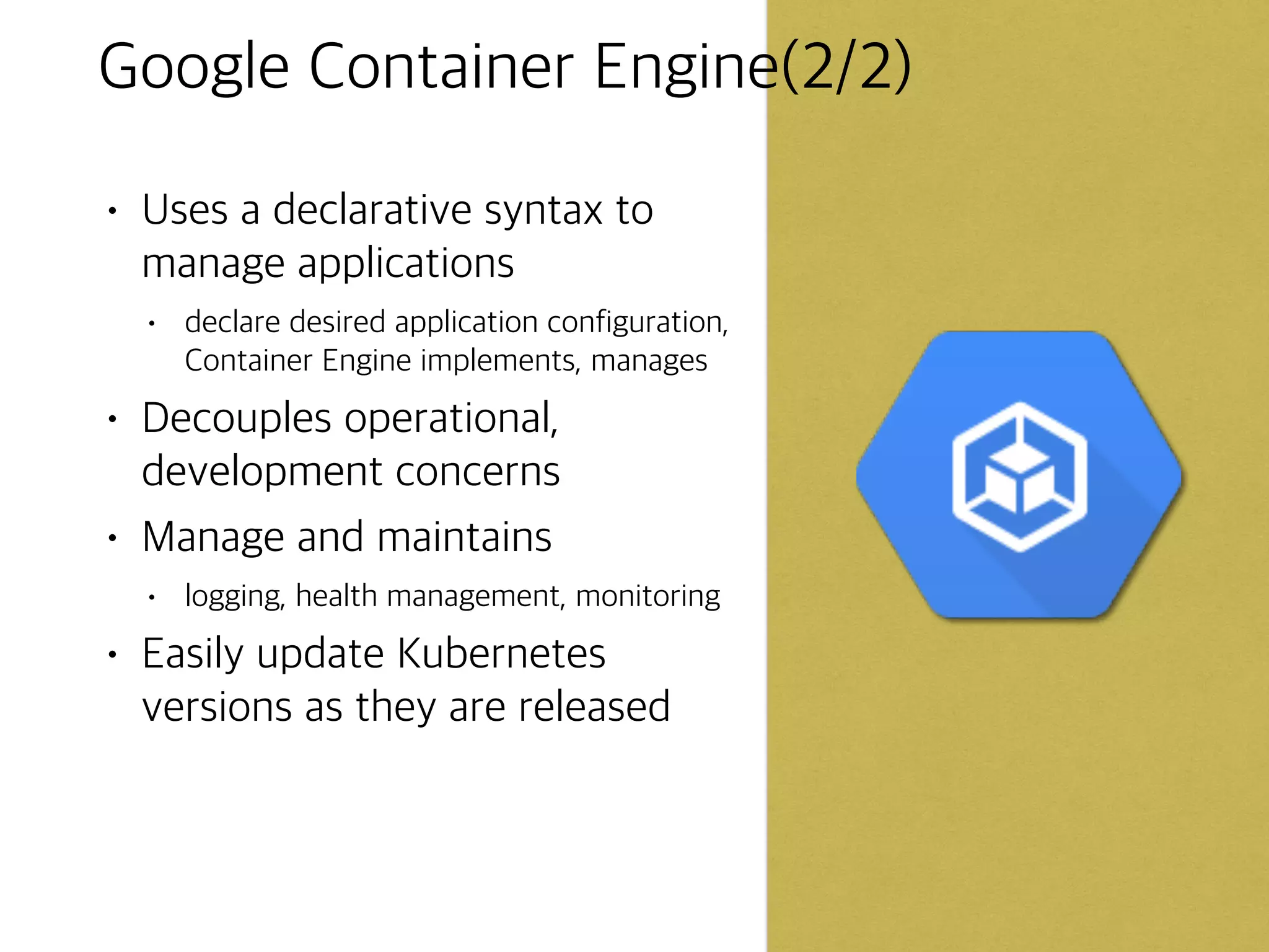 Google Container Engine(1/2)
• Fully managed cluster
management and orchestration
system for running containers
• based on Kubernetes
• uses Compute Engine instances and
resources
• Complimentary services:
• Google Cloud Container Builder Beta -
Create Docker container images from app
code in Google Cloud Storage
• Google Container Registry - Secure,
Private Docker image storage
 