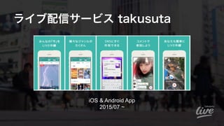 ライブ配信サービス takusuta
iOS & Android App 
2015/07 ~
 