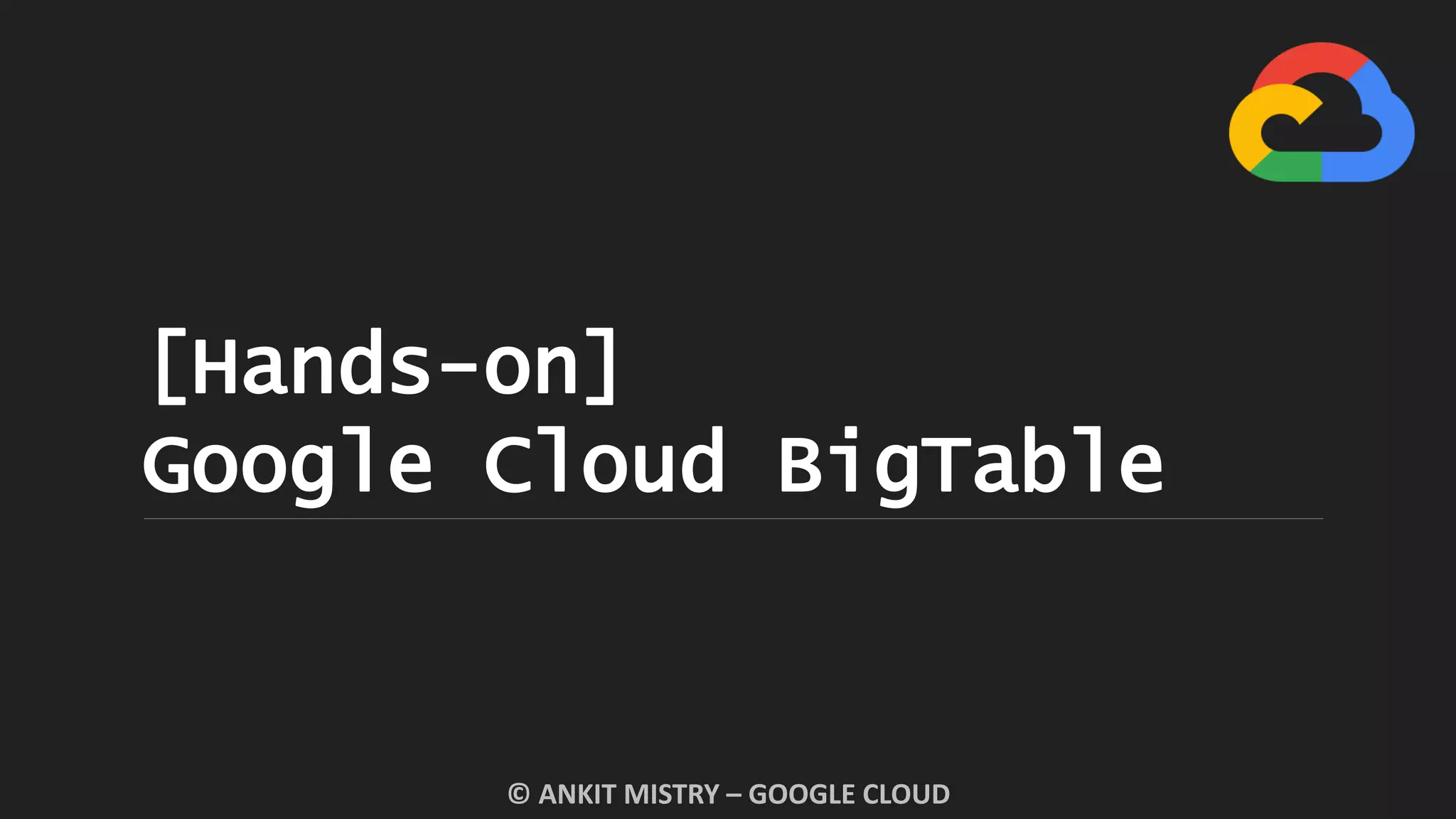 [Hands-on]
Google Cloud BigTable
© ANKIT MISTRY – GOOGLE CLOUD
 