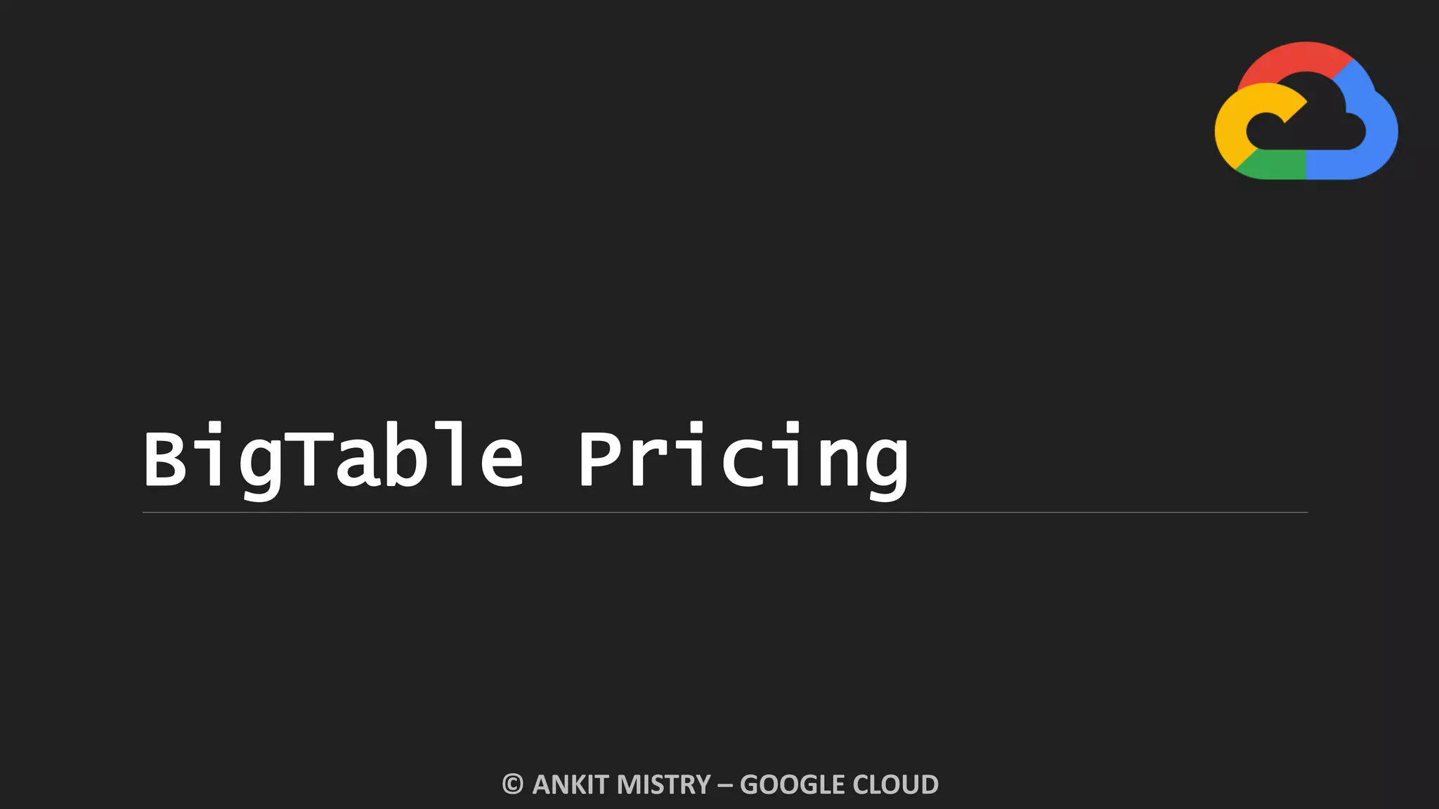 BigTable Pricing
© ANKIT MISTRY – GOOGLE CLOUD
 
