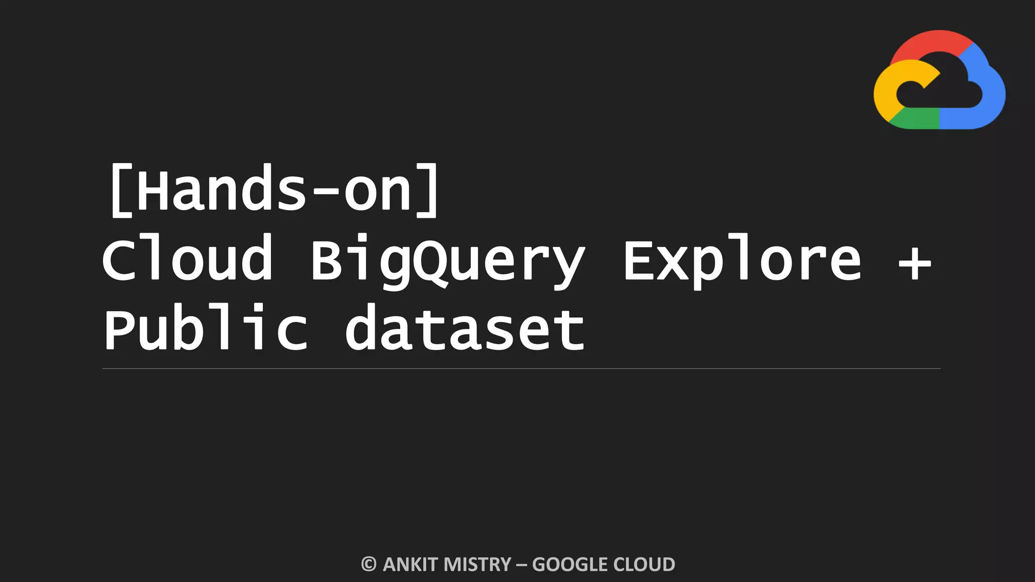 [Hands-on]
Cloud BigQuery Explore +
Public dataset
© ANKIT MISTRY – GOOGLE CLOUD
 