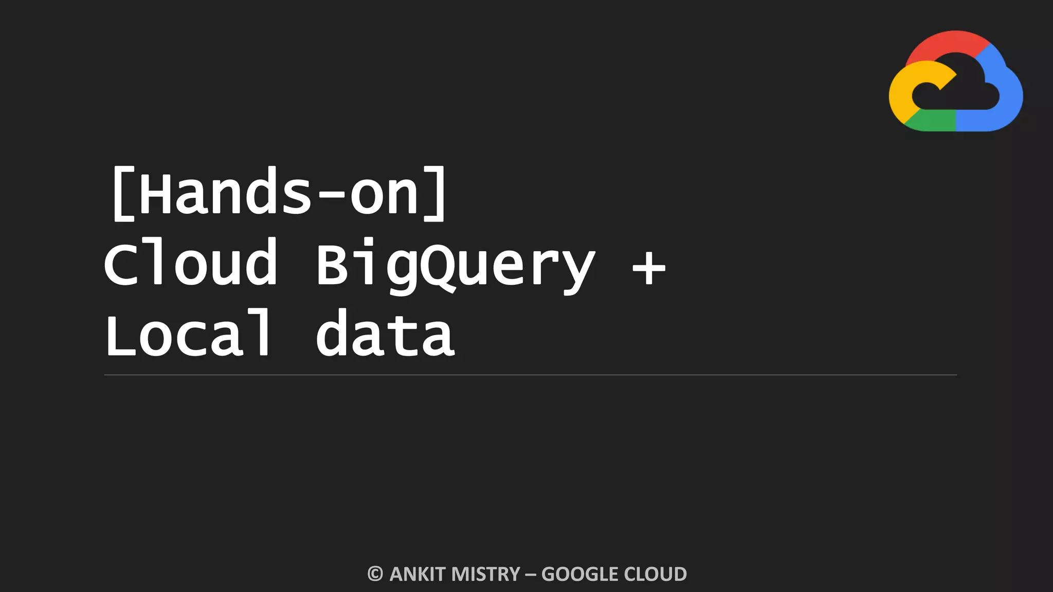 [Hands-on]
Cloud BigQuery +
Local data
© ANKIT MISTRY – GOOGLE CLOUD
 