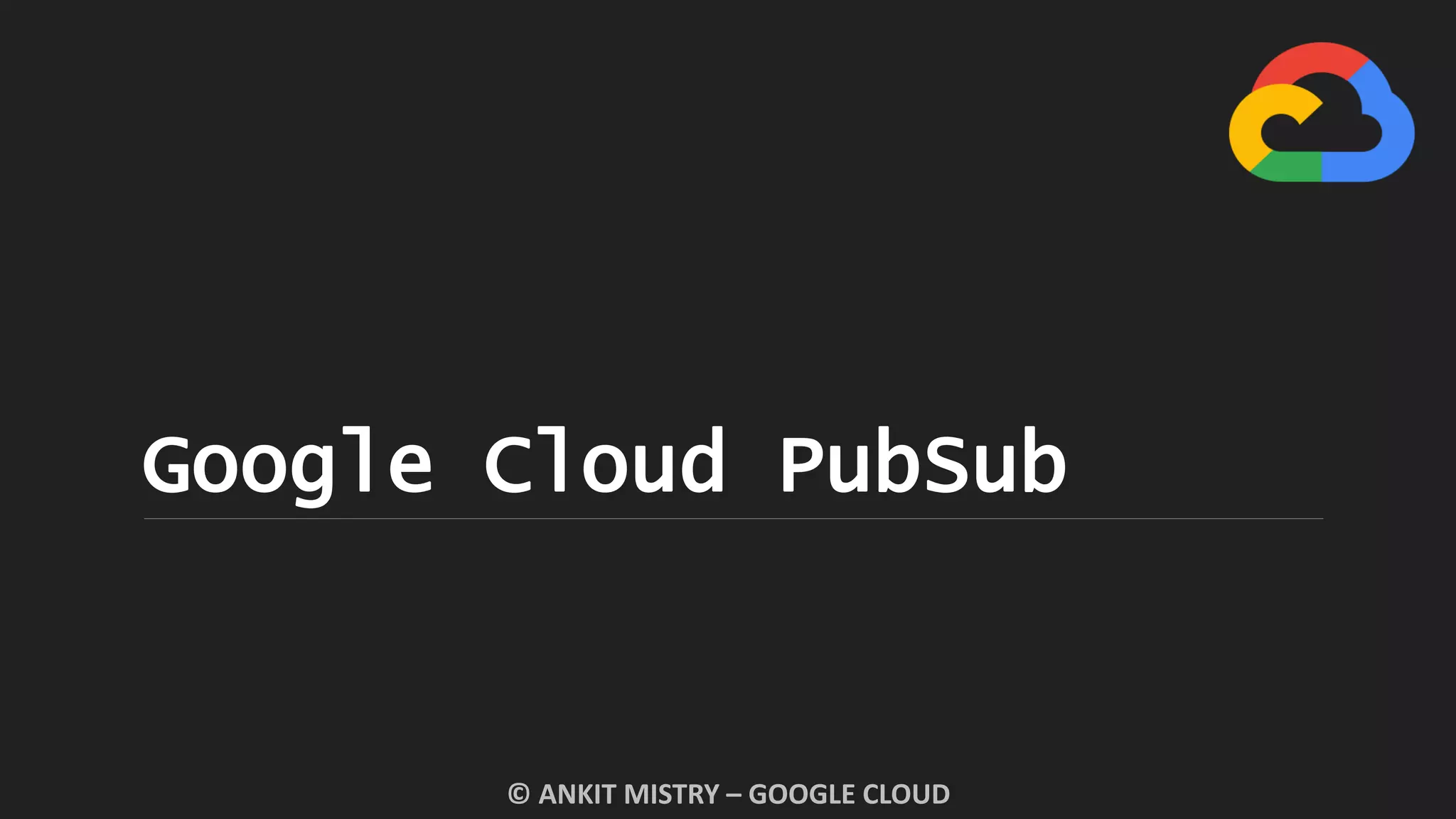 Google Cloud PubSub
© ANKIT MISTRY – GOOGLE CLOUD
 