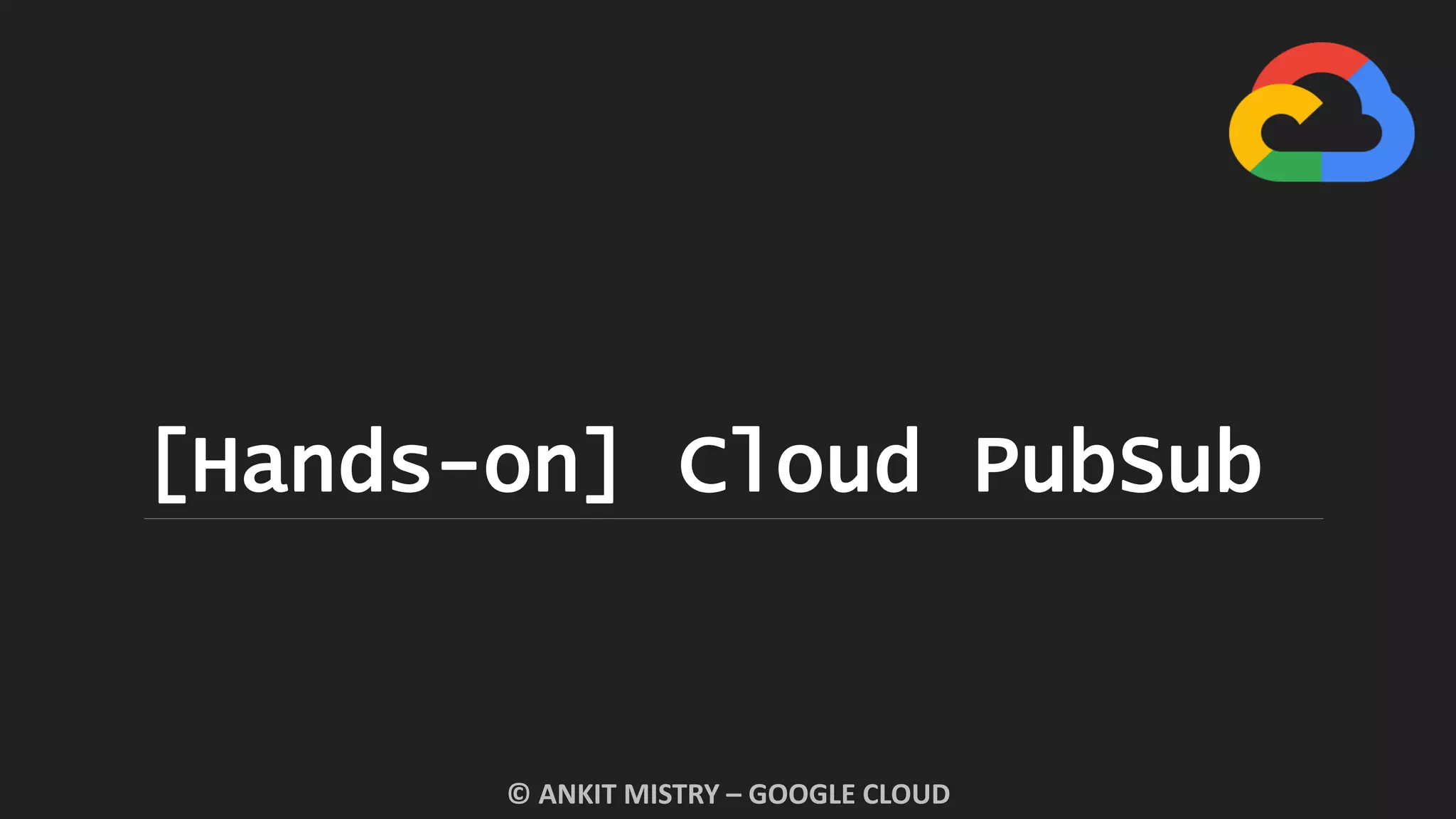 [Hands-on] Cloud PubSub
© ANKIT MISTRY – GOOGLE CLOUD
 