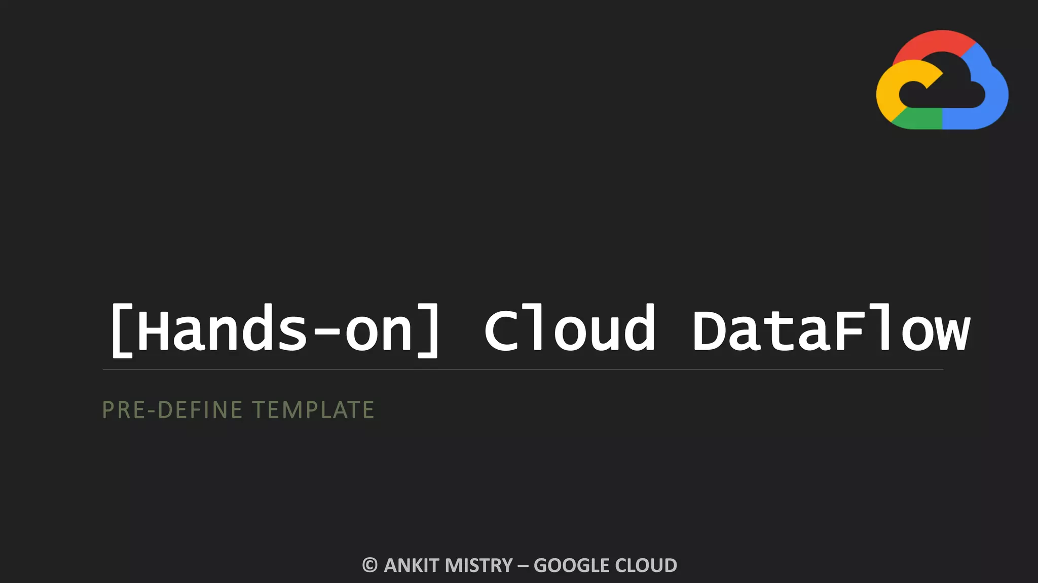 [Hands-on] Cloud DataFlow
PRE-DEFINE TEMPLATE
© ANKIT MISTRY – GOOGLE CLOUD
 