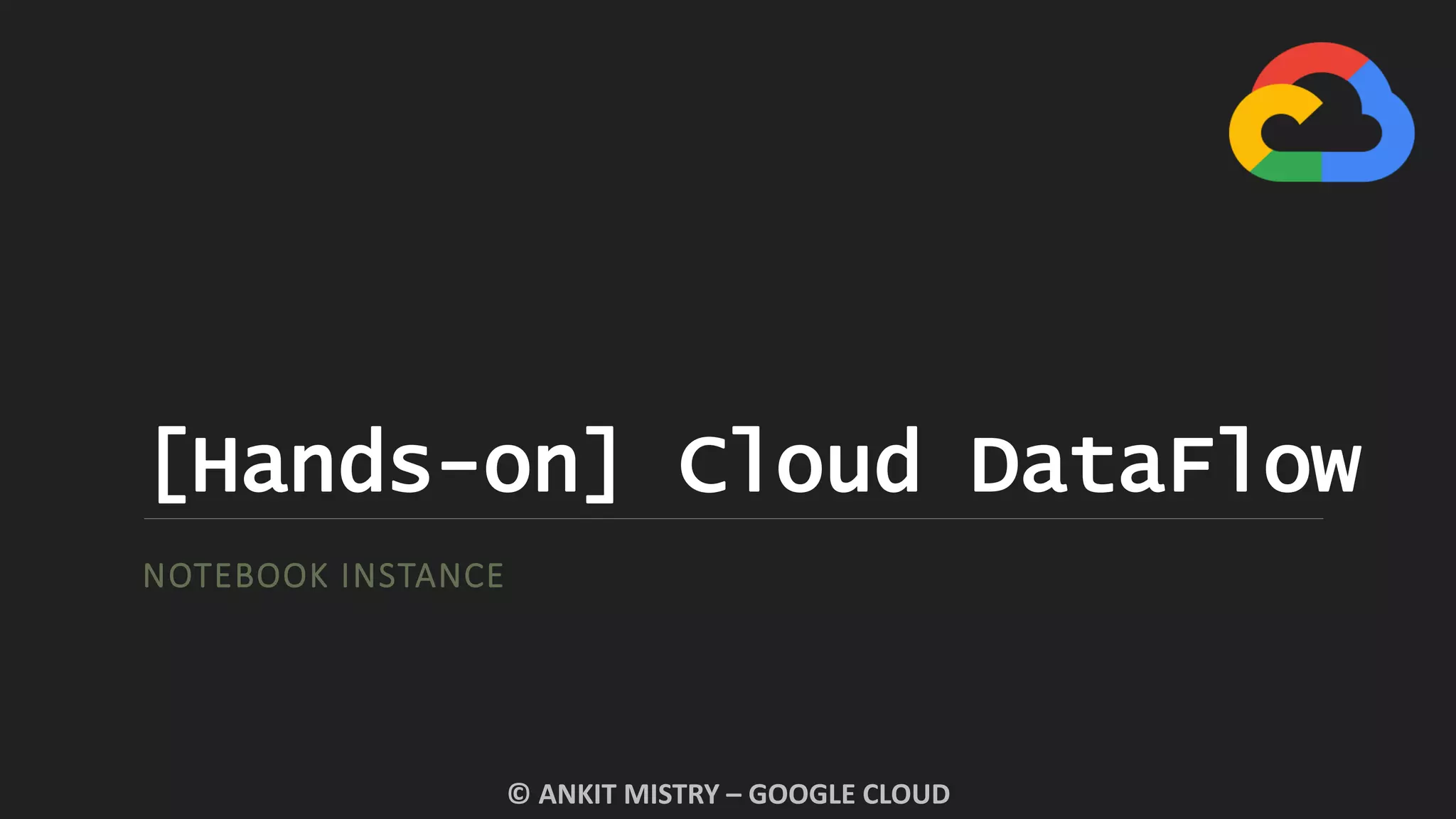[Hands-on] Cloud DataFlow
NOTEBOOK INSTANCE
© ANKIT MISTRY – GOOGLE CLOUD
 