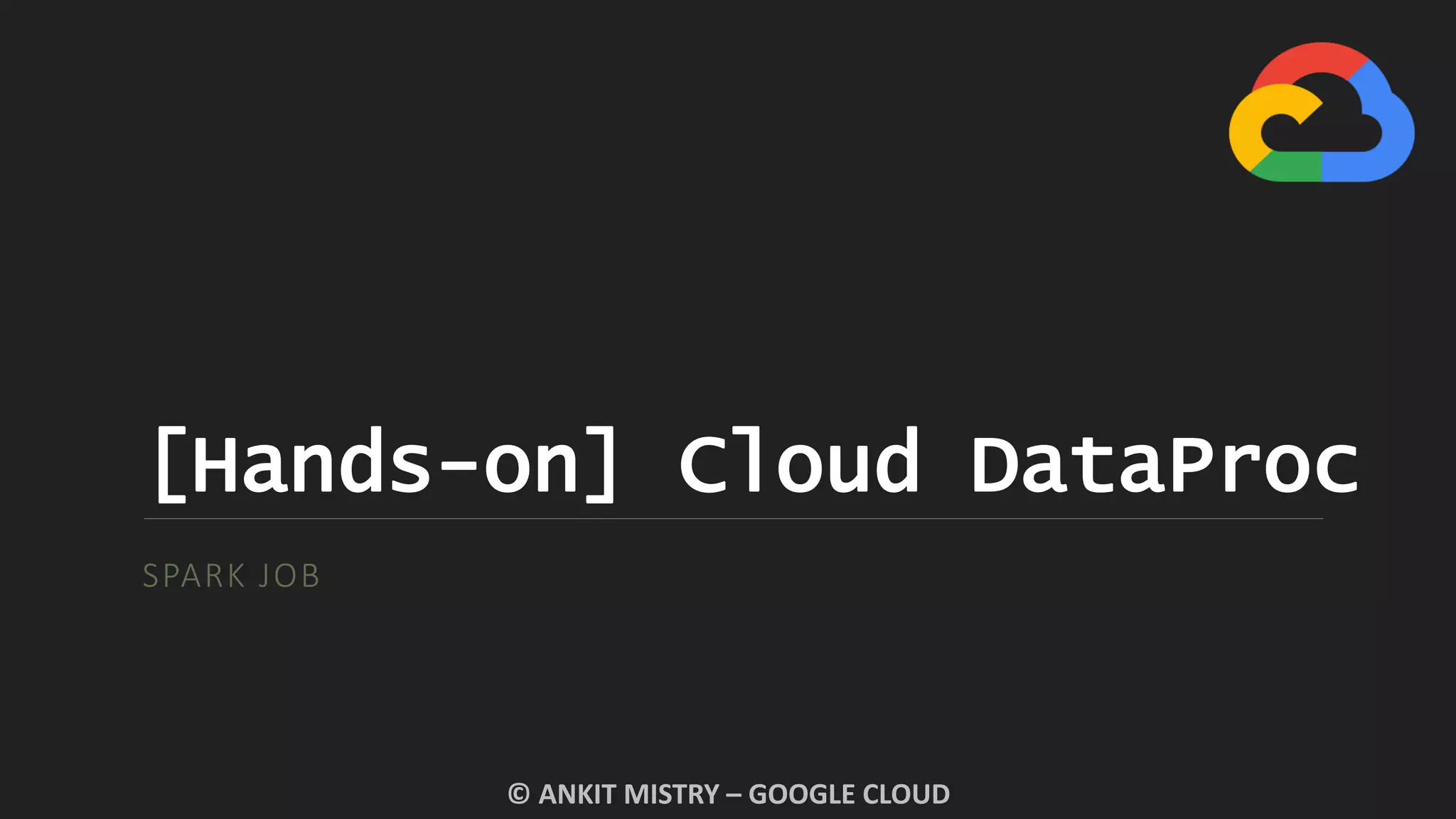 [Hands-on] Cloud DataProc
SPARK JOB
© ANKIT MISTRY – GOOGLE CLOUD
 