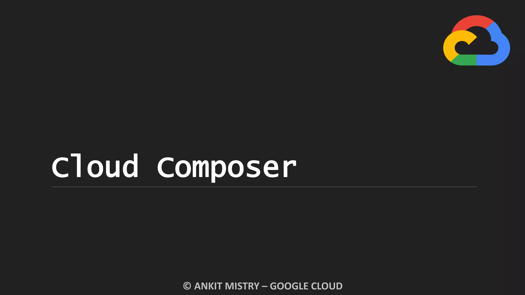 Cloud Composer
© ANKIT MISTRY – GOOGLE CLOUD
 