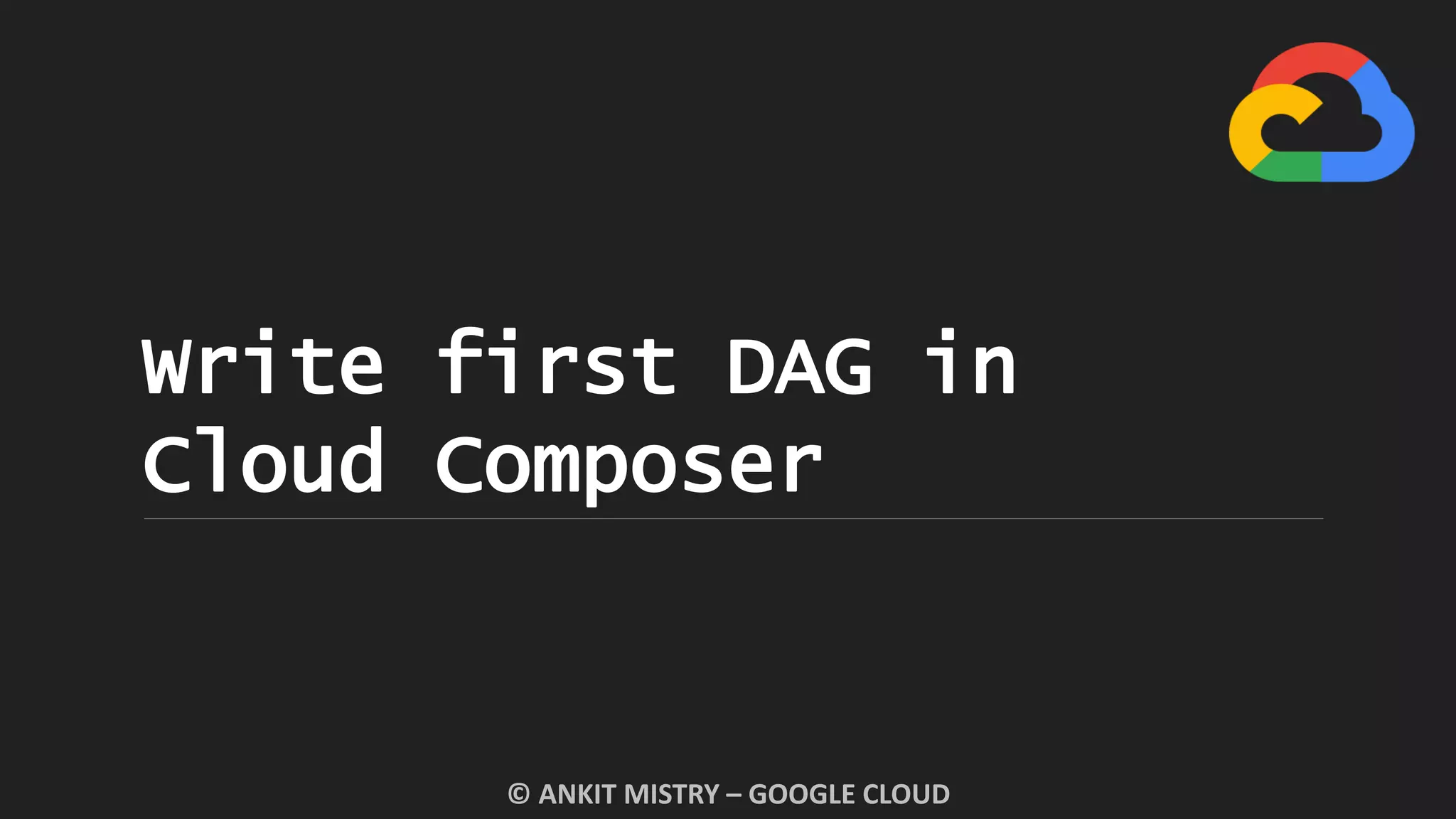 Write first DAG in
Cloud Composer
© ANKIT MISTRY – GOOGLE CLOUD
 