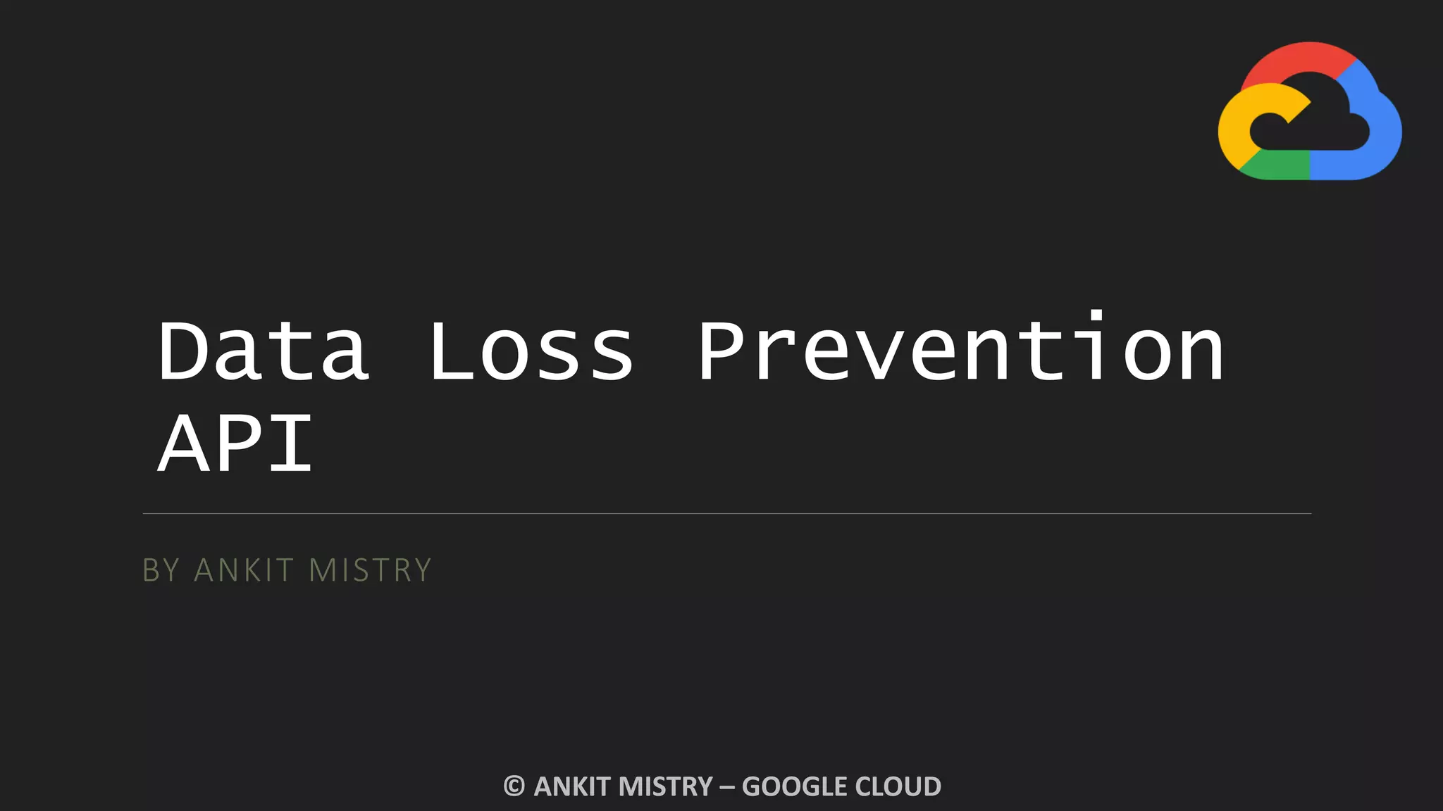 Data Loss Prevention
API
BY ANKIT MISTRY
© ANKIT MISTRY – GOOGLE CLOUD
 
