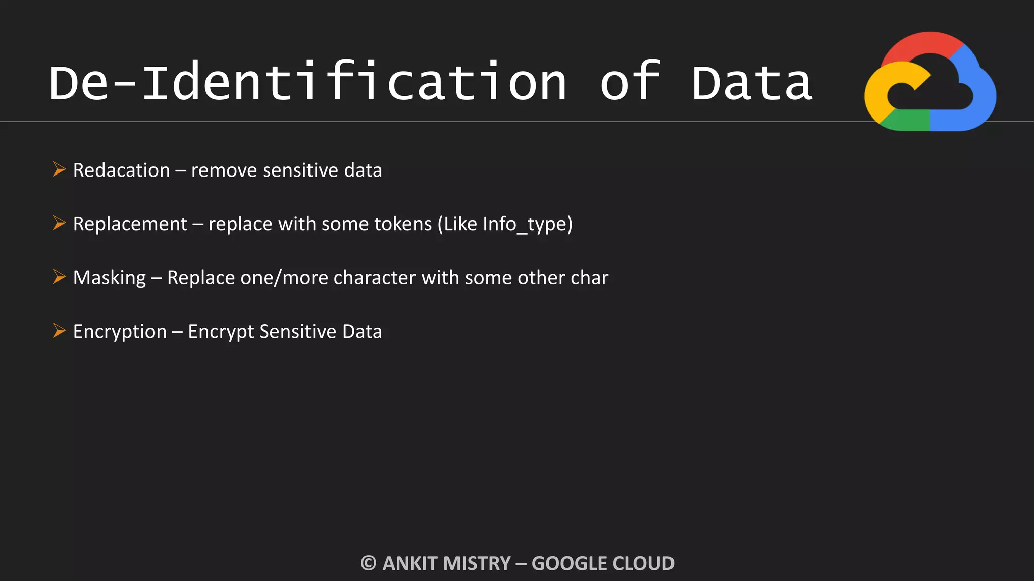 De-Identification of Data
© ANKIT MISTRY – GOOGLE CLOUD
 Redacation – remove sensitive data
 Replacement – replace with some tokens (Like Info_type)
 Masking – Replace one/more character with some other char
 Encryption – Encrypt Sensitive Data
 