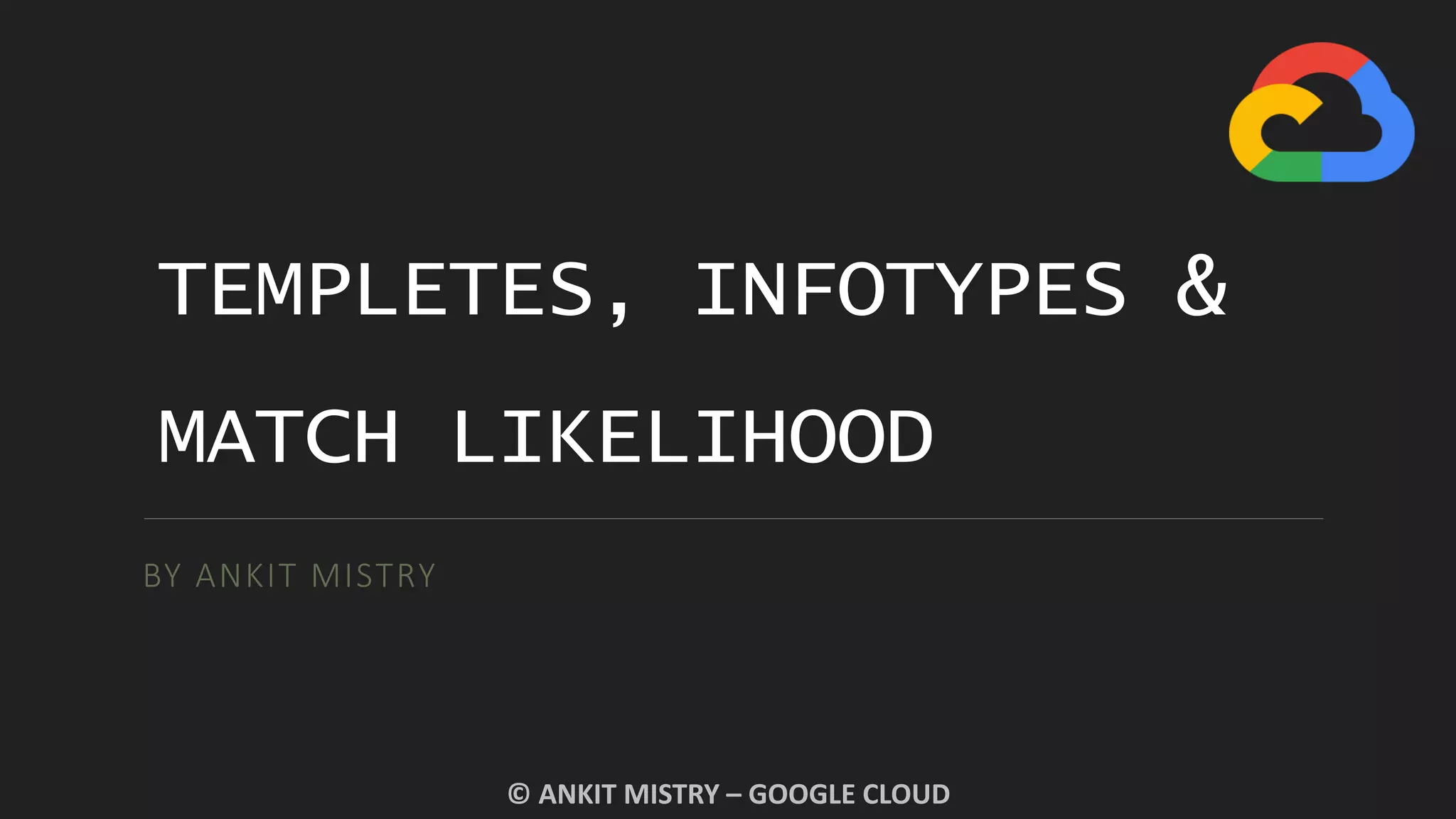 TEMPLETES, INFOTYPES &
MATCH LIKELIHOOD
BY ANKIT MISTRY
© ANKIT MISTRY – GOOGLE CLOUD
 