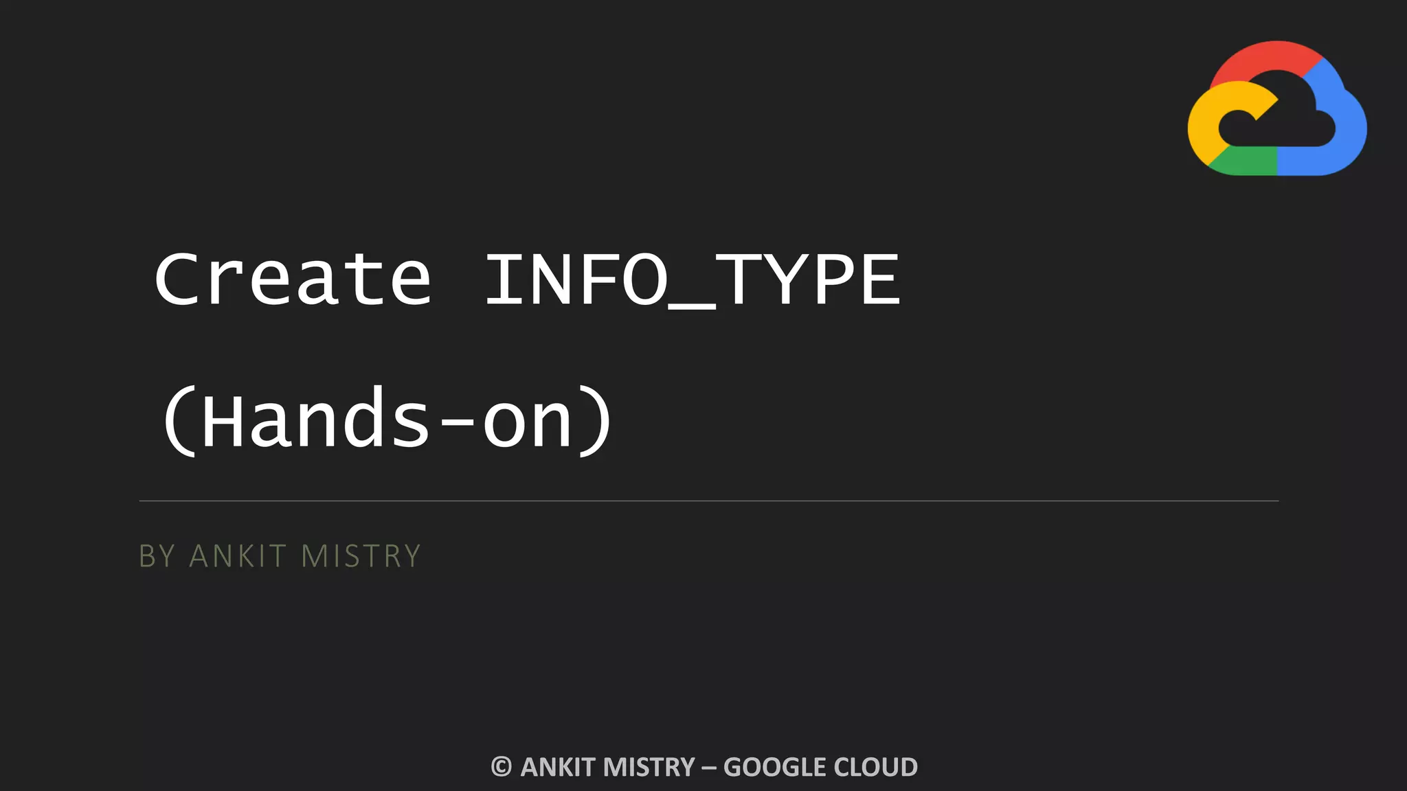 Create INFO_TYPE
(Hands-on)
BY ANKIT MISTRY
© ANKIT MISTRY – GOOGLE CLOUD
 