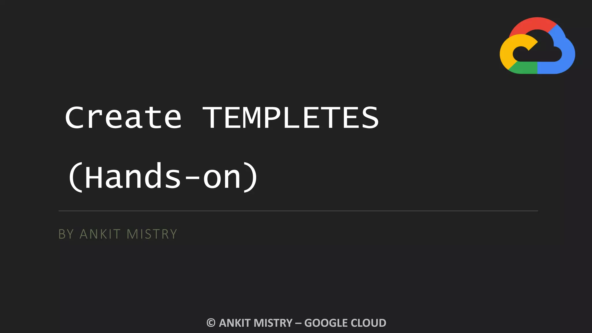 Create TEMPLETES
(Hands-on)
BY ANKIT MISTRY
© ANKIT MISTRY – GOOGLE CLOUD
 