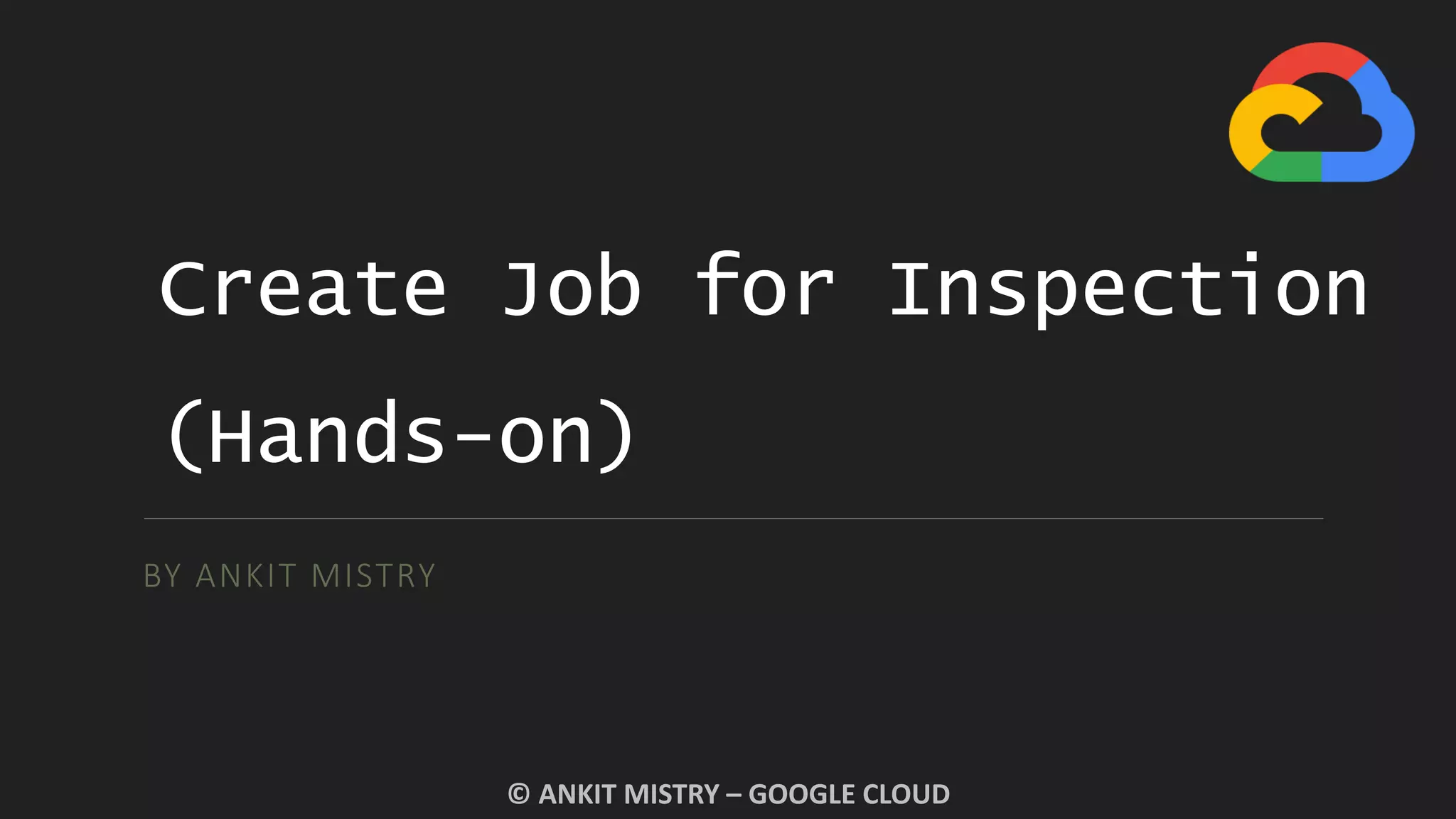 Create Job for Inspection
(Hands-on)
BY ANKIT MISTRY
© ANKIT MISTRY – GOOGLE CLOUD
 