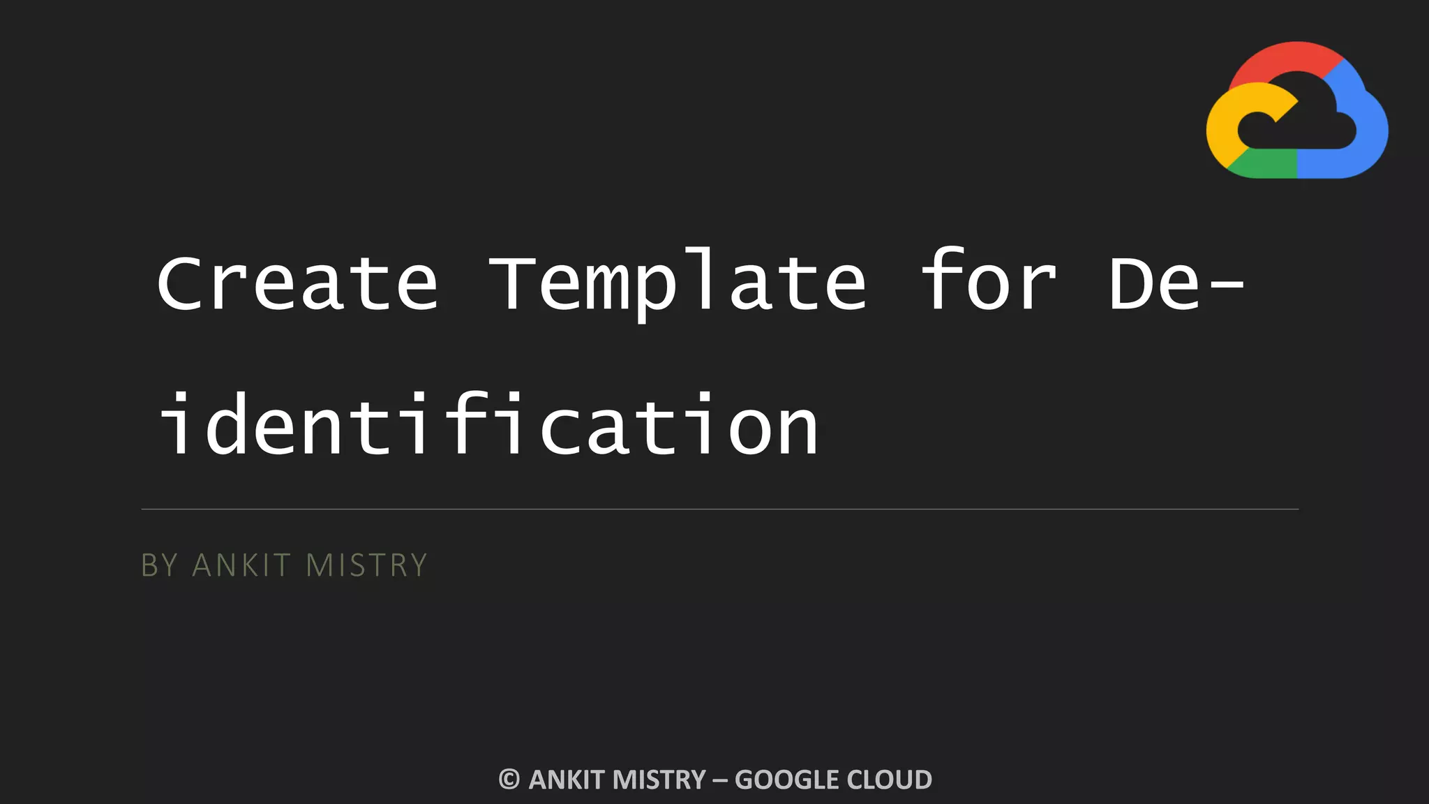 Create Template for De-
identification
BY ANKIT MISTRY
© ANKIT MISTRY – GOOGLE CLOUD
 