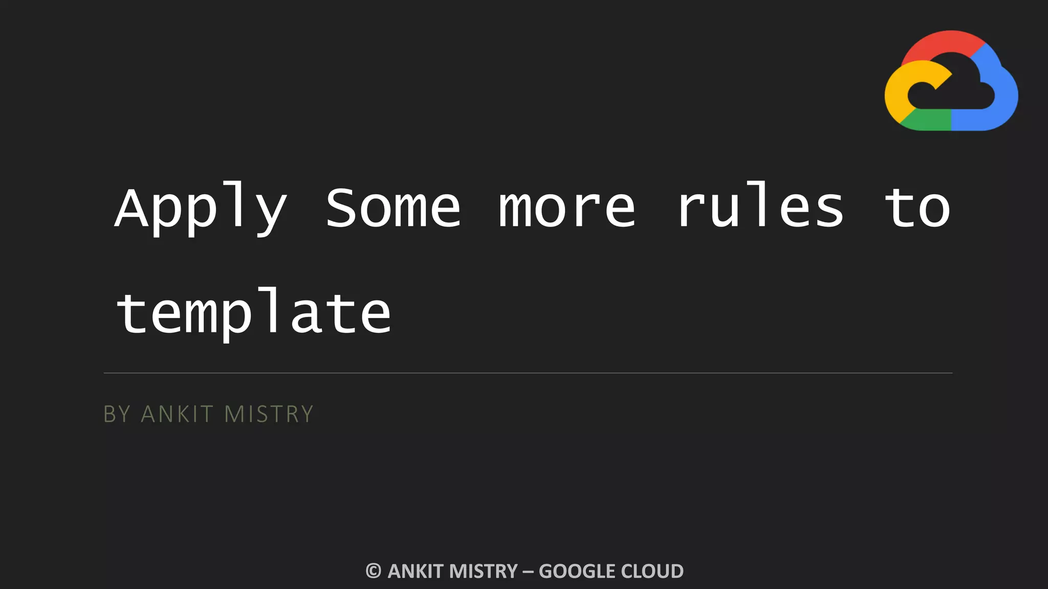 Apply Some more rules to
template
BY ANKIT MISTRY
© ANKIT MISTRY – GOOGLE CLOUD
 