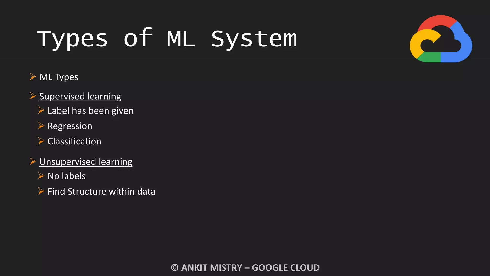 Types of ML System
© ANKIT MISTRY – GOOGLE CLOUD
 ML Types
 Supervised learning
 Label has been given
 Regression
 Classification
 Unsupervised learning
 No labels
 Find Structure within data
 