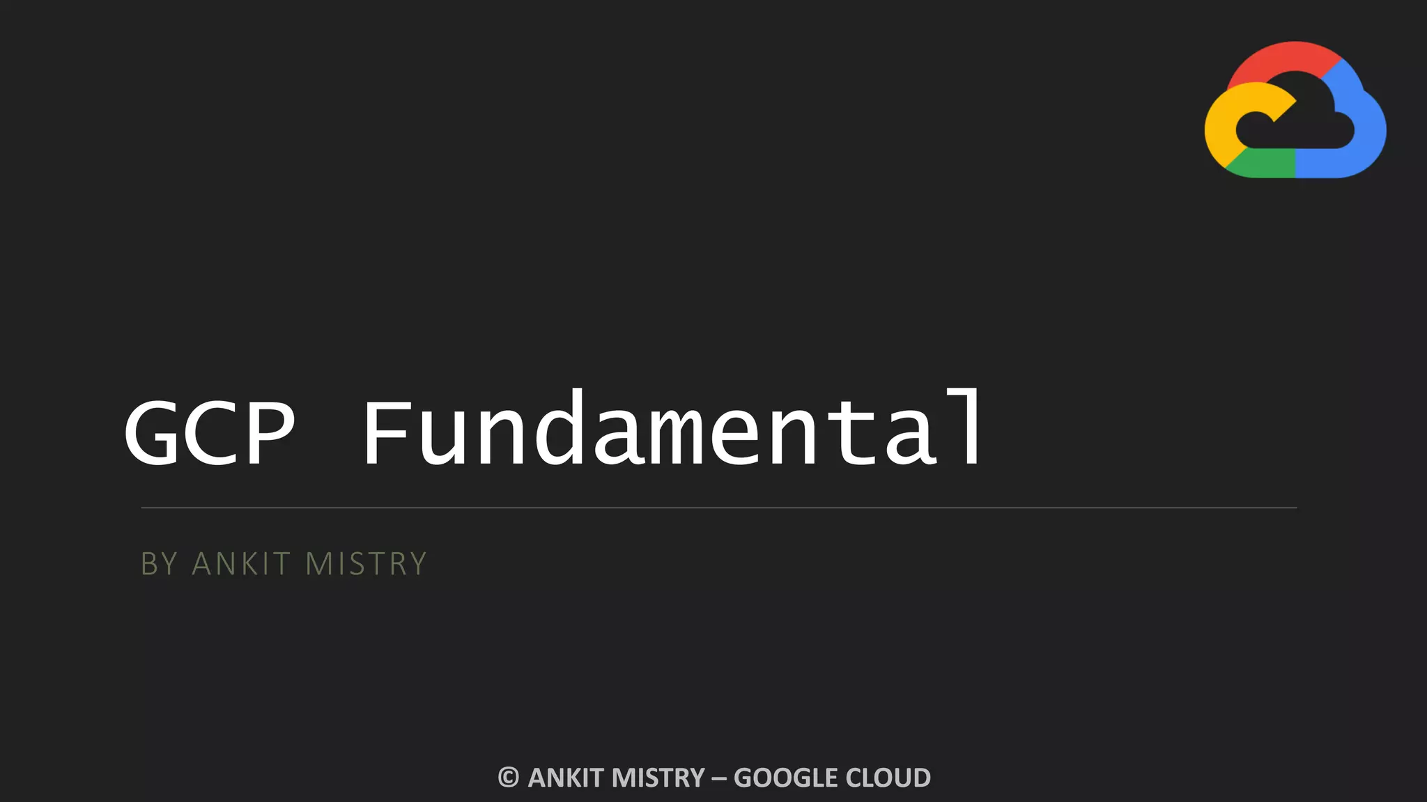 GCP Fundamental
BY ANKIT MISTRY
© ANKIT MISTRY – GOOGLE CLOUD
 