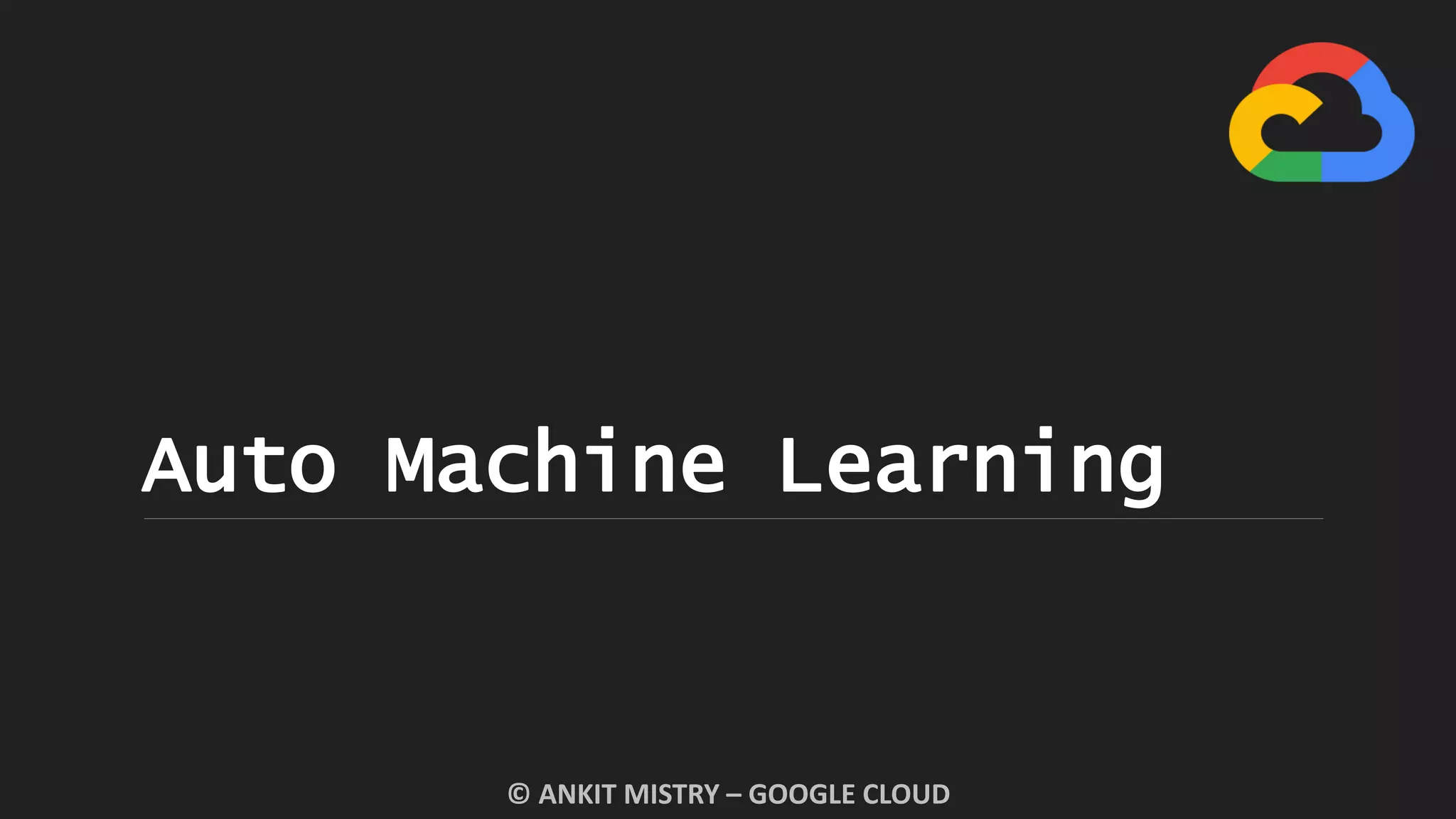 Auto Machine Learning
© ANKIT MISTRY – GOOGLE CLOUD
 