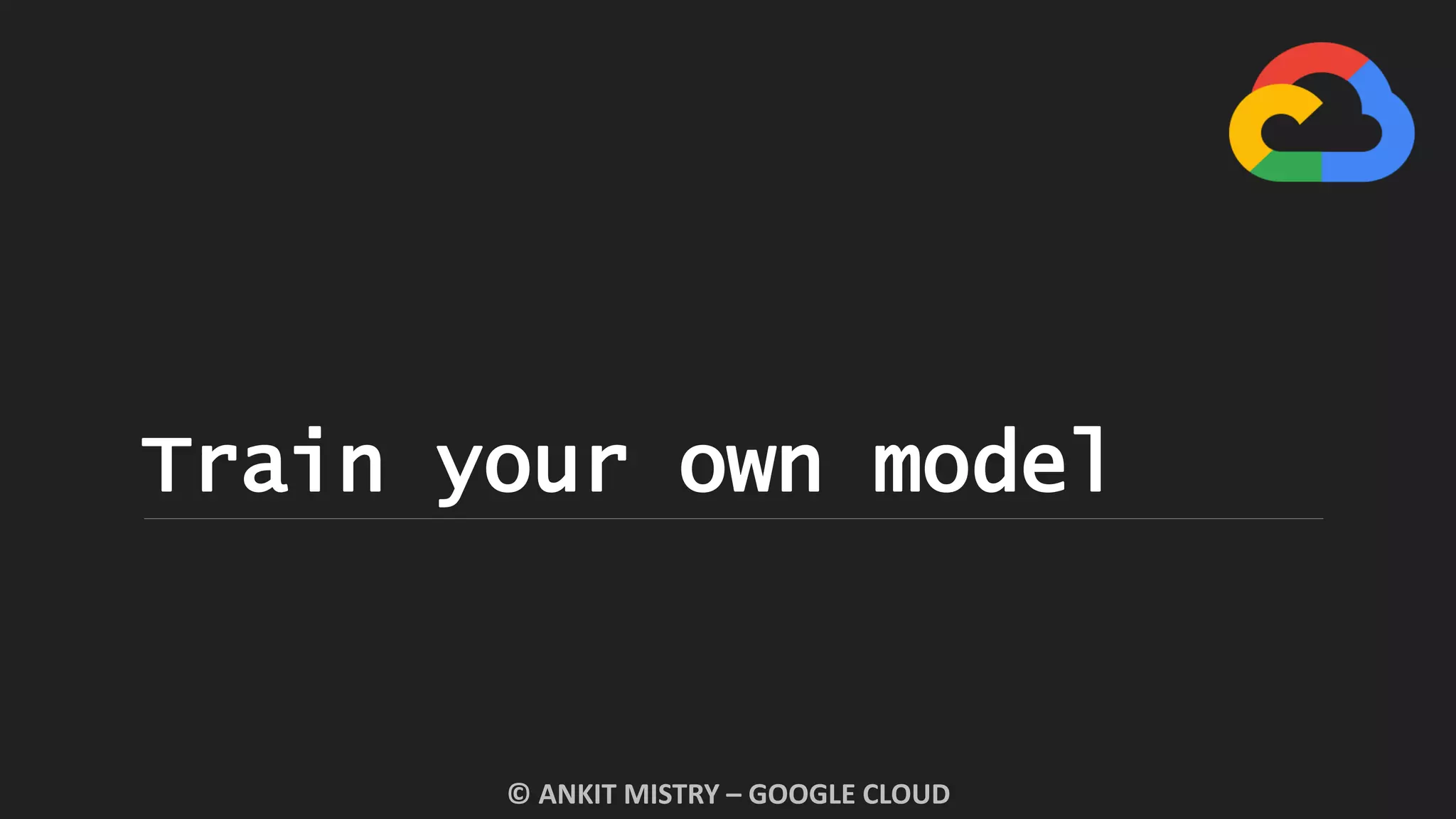 Train your own model
© ANKIT MISTRY – GOOGLE CLOUD
 