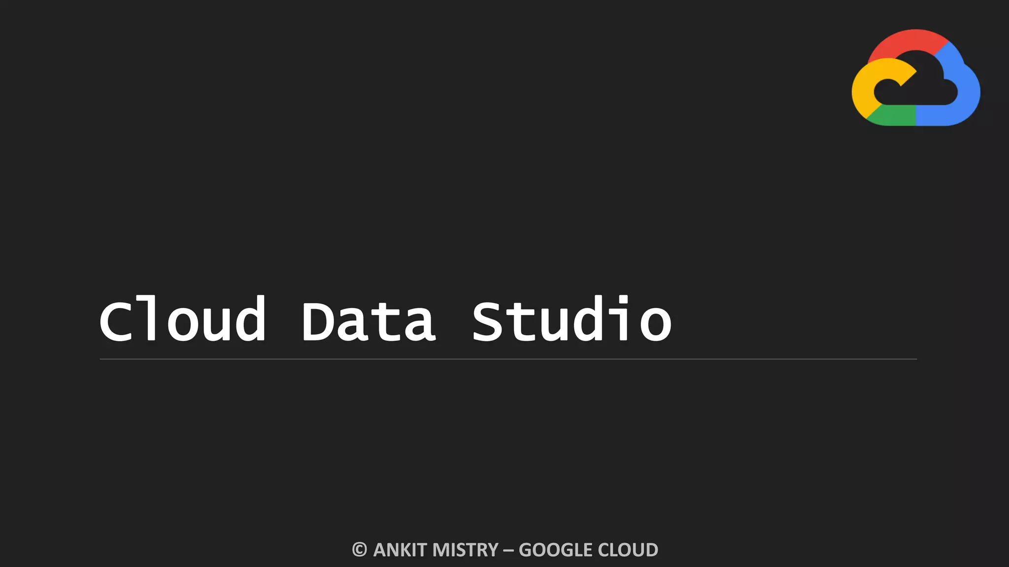 Cloud Data Studio
© ANKIT MISTRY – GOOGLE CLOUD
 