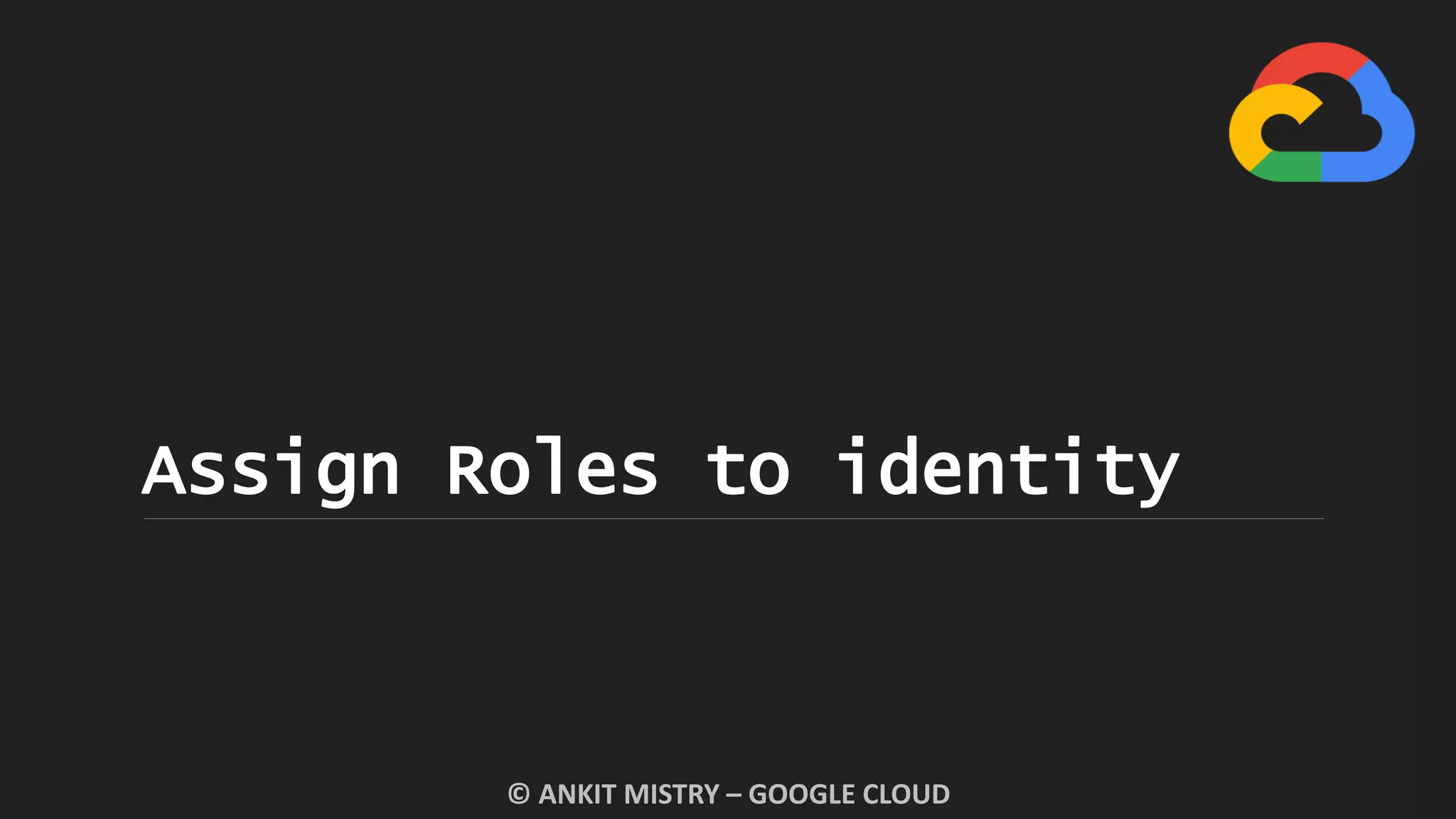 Assign Roles to identity
© ANKIT MISTRY – GOOGLE CLOUD
 