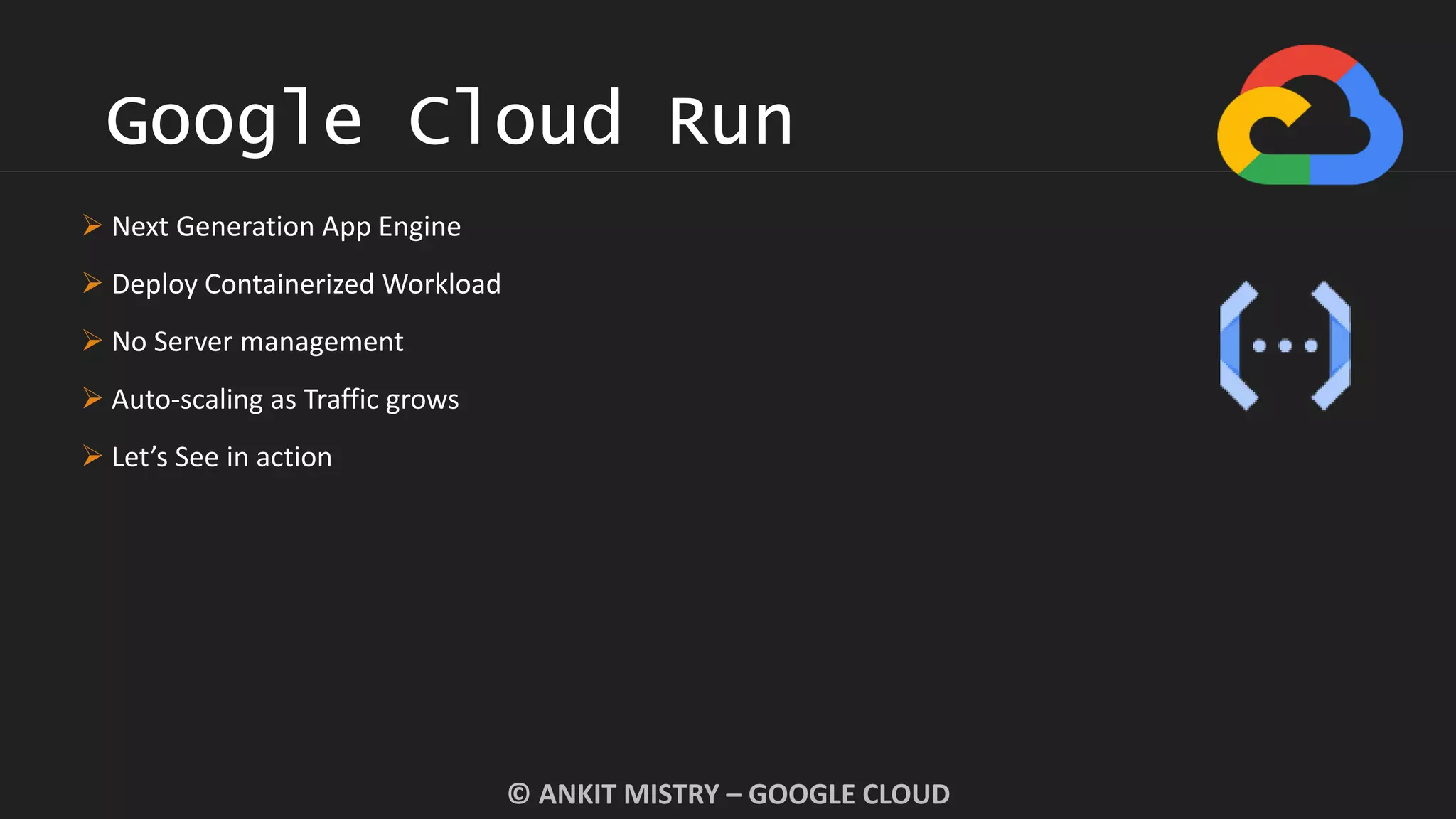 Google Cloud Run
© ANKIT MISTRY – GOOGLE CLOUD
 Next Generation App Engine
 Deploy Containerized Workload
 No Server management
 Auto-scaling as Traffic grows
 Let’s See in action
 
