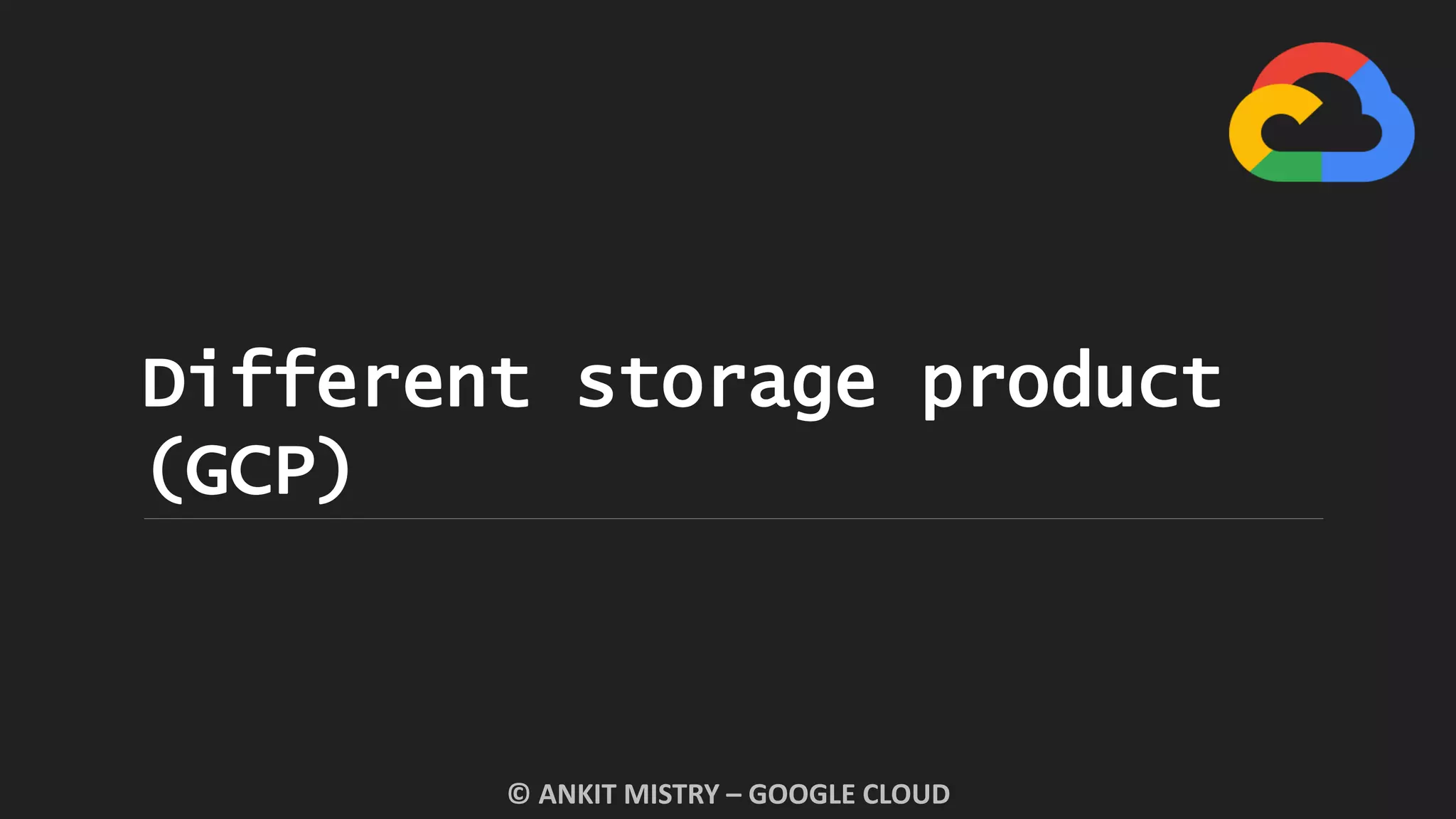 Different storage product
(GCP)
© ANKIT MISTRY – GOOGLE CLOUD
 