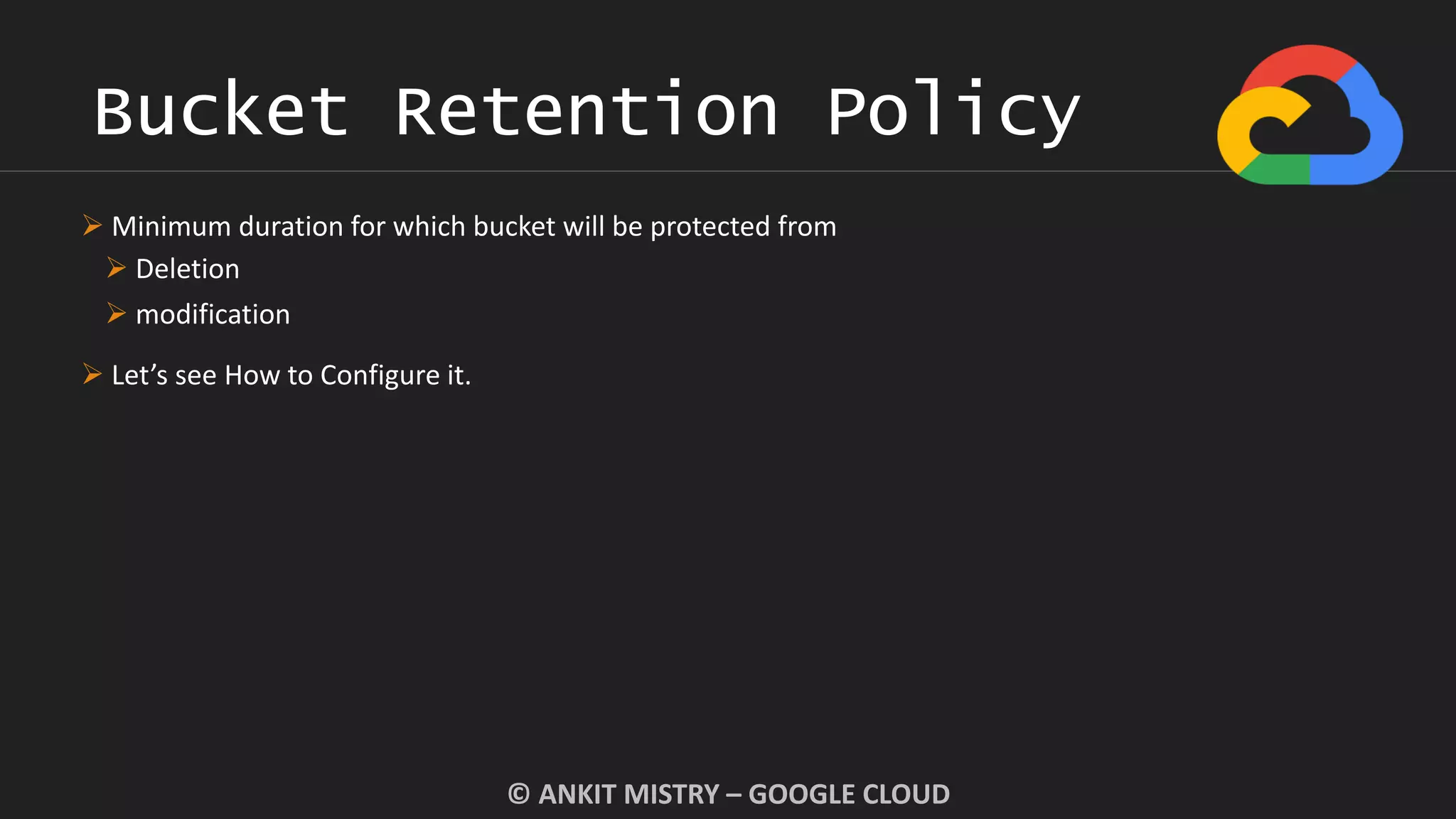 Bucket Retention Policy
© ANKIT MISTRY – GOOGLE CLOUD
 Minimum duration for which bucket will be protected from
 Deletion
 modification
 Let’s see How to Configure it.
 
