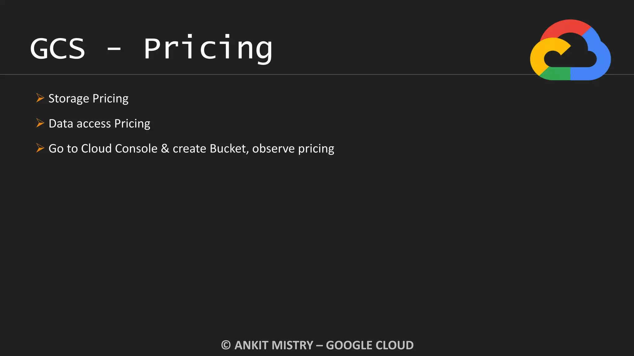 GCS - Pricing
© ANKIT MISTRY – GOOGLE CLOUD
 Storage Pricing
 Data access Pricing
 Go to Cloud Console & create Bucket, observe pricing
 