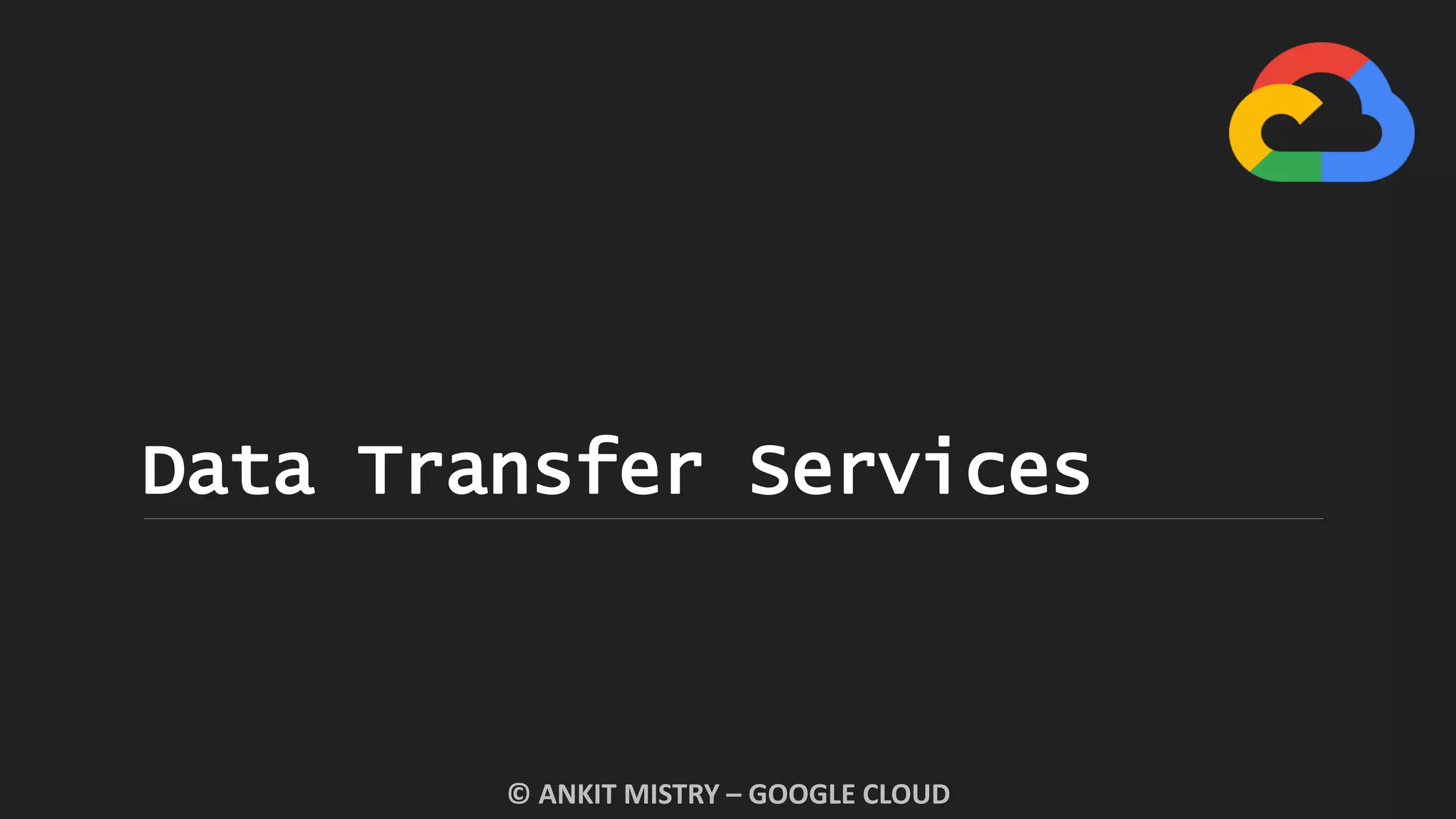 Data Transfer Services
© ANKIT MISTRY – GOOGLE CLOUD
 