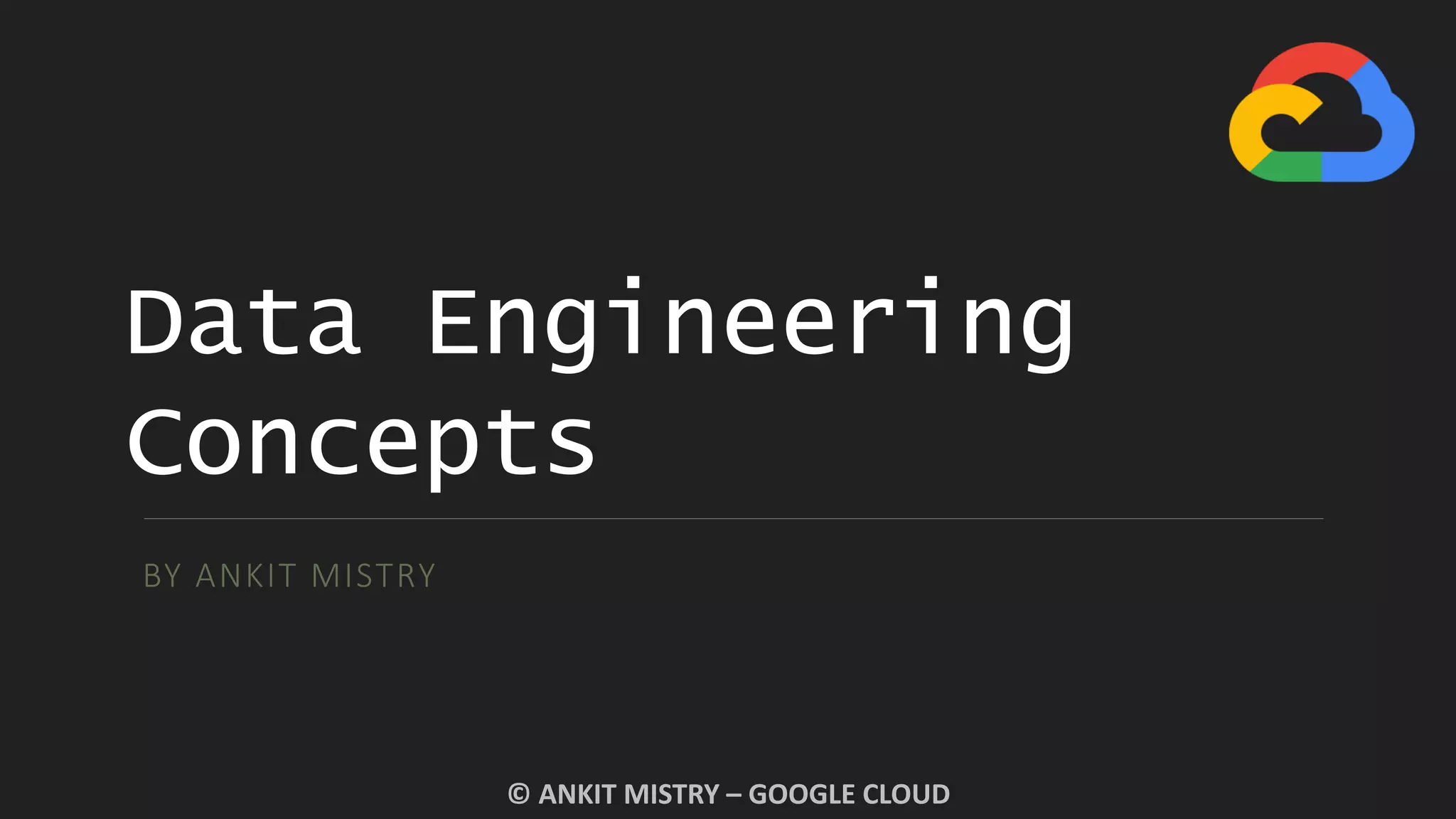 Data Engineering
Concepts
BY ANKIT MISTRY
© ANKIT MISTRY – GOOGLE CLOUD
 
